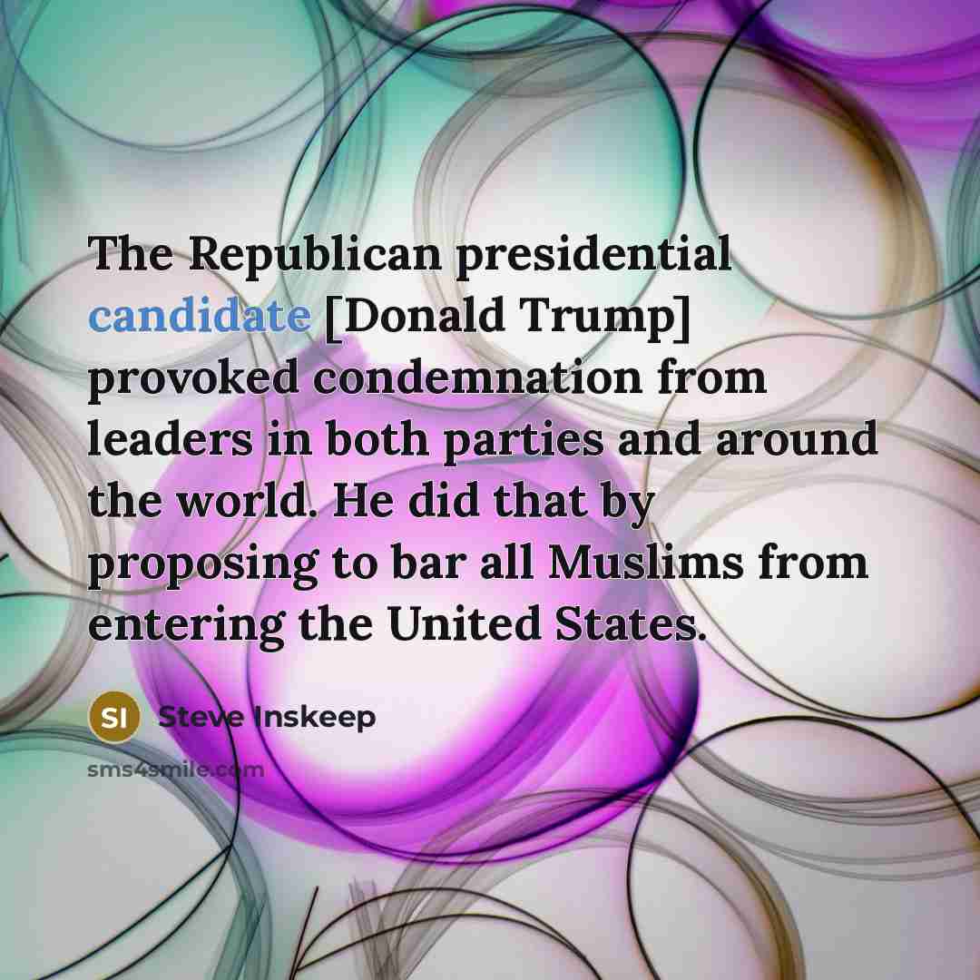 “The Republican presidential candidate [Donald Trump] provoked condemnation from leaders in both parties and around the world. He did that by proposing to bar all Muslims from entering the United States.” quote by Steve Inskeep
