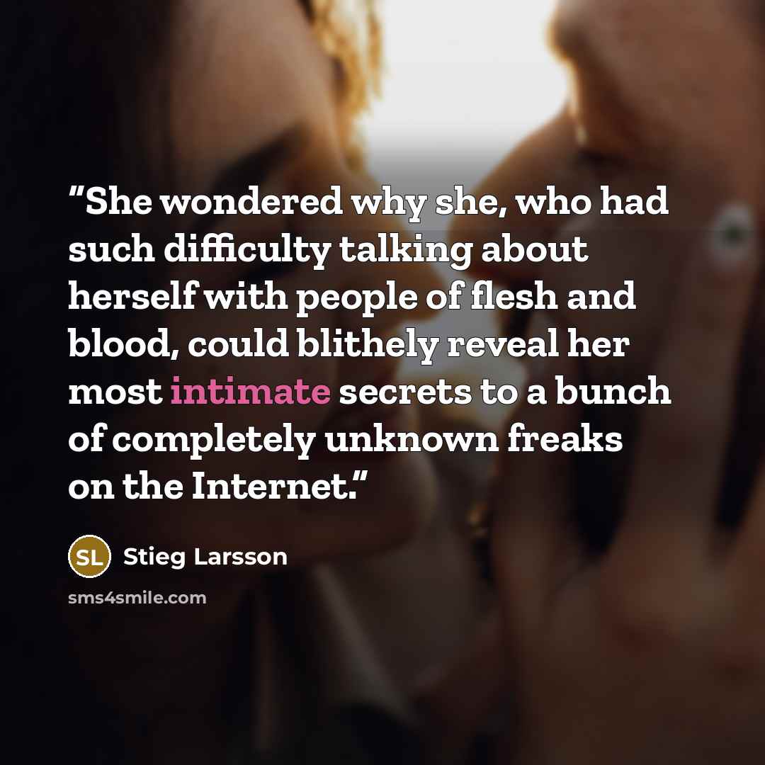 “She wondered why she, who had such difficulty talking about herself with people of flesh and blood, could blithely reveal her most intimate secrets to a bunch of completely unknown freaks on the Internet.” quote by Stieg Larsson