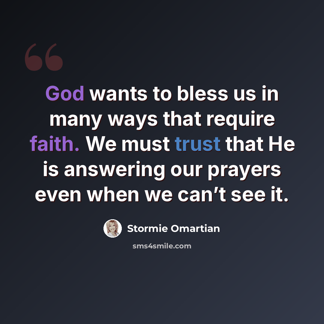 “God wants to bless us in many ways that require faith. We must trust that He is answering our prayers even when we can’t see it.” quote by Stormie Omartian