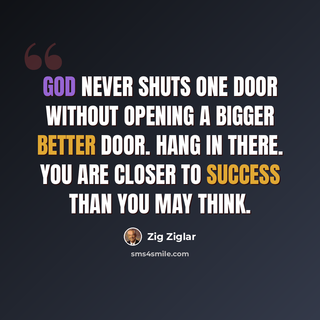 “God never shuts one door without opening a bigger better door. Hang in there. You are closer to success than you may think.” quote by Zig Ziglar
