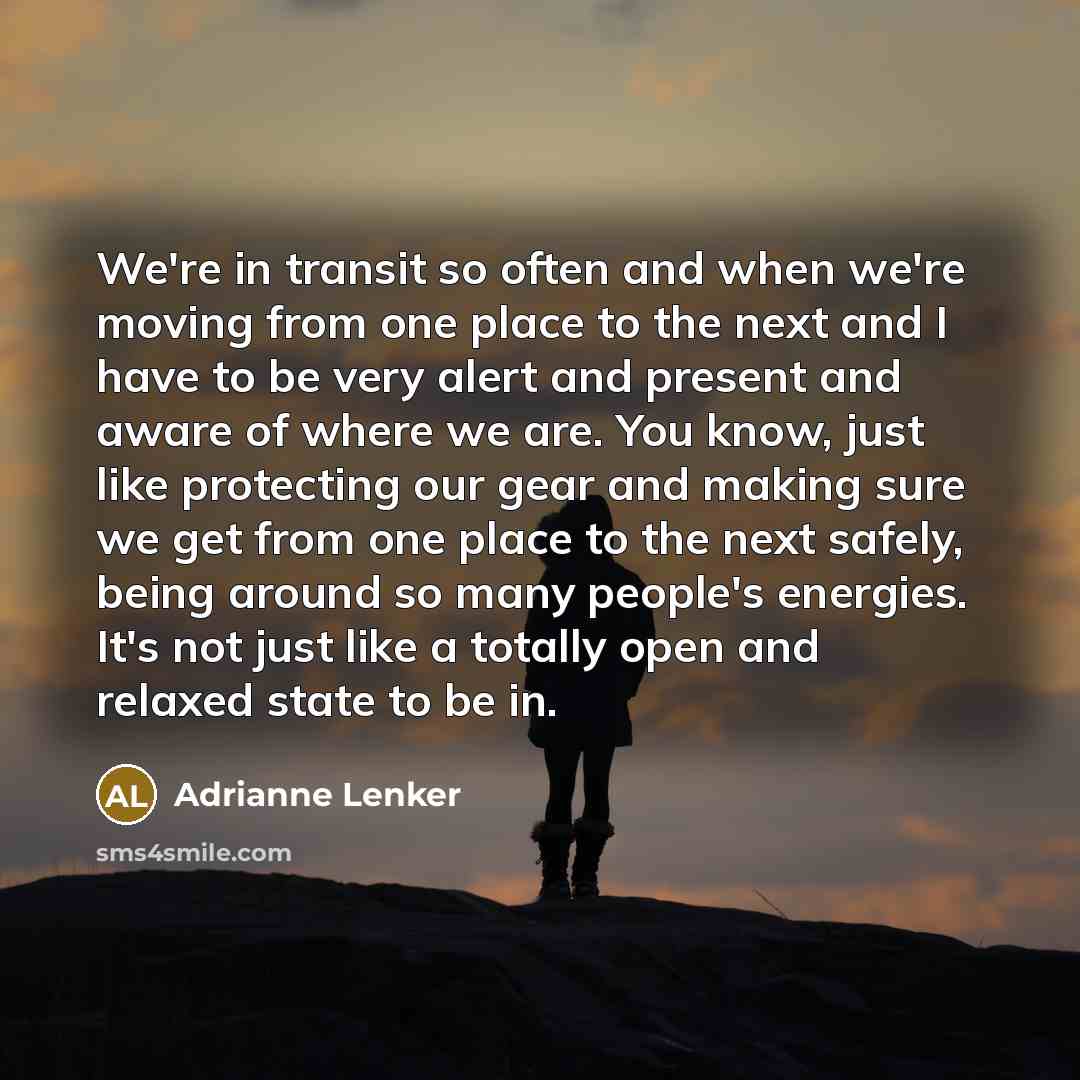 “We're in transit so often and when we're moving from one place to the next and I have to be very alert and present and aware of where we are. You know, just like protecting our gear and making sure we get from one place to the next safely, being around so many people's energies. It's not just like…” quote by Adrianne Lenker