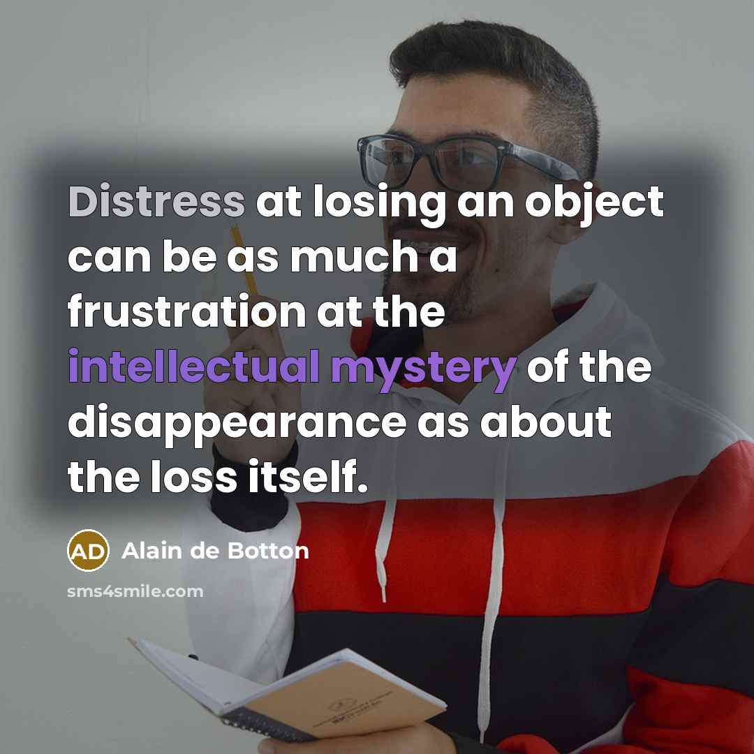 “Distress at losing an object can be as much a frustration at the intellectual mystery of the disappearance as about the loss itself.” quote by Alain de Botton