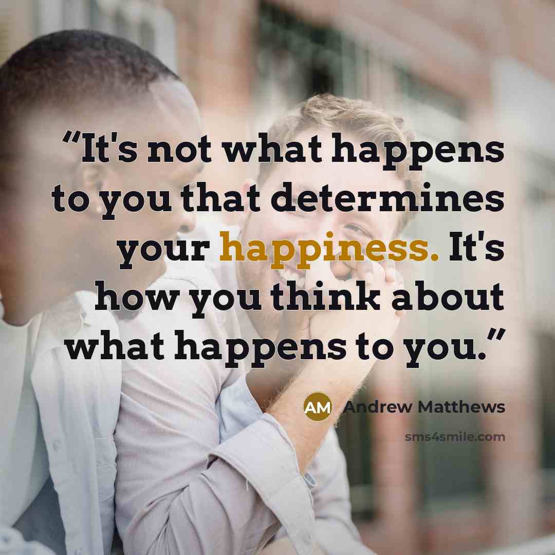 “It's not what happens to you that determines your happiness. It's how you think about what happens to you.” quote by Andrew Matthews
