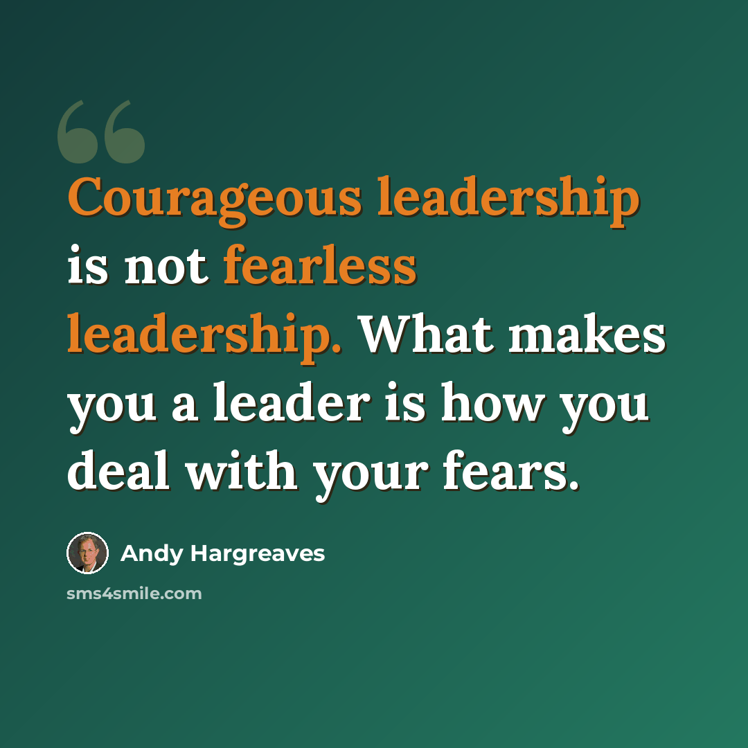 “Courageous leadership is not fearless leadership. What makes you a leader is how you deal with your fears.” quote by Andy Hargreaves