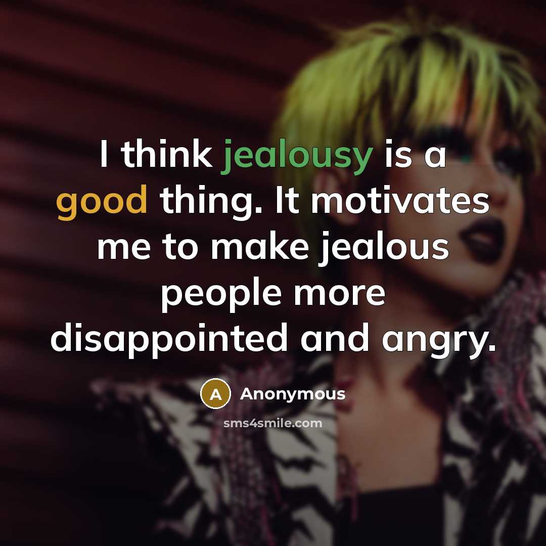 “I think jealousy is a good thing. It motivates me to make jealous people more disappointed and angry.” quote by Anonymous