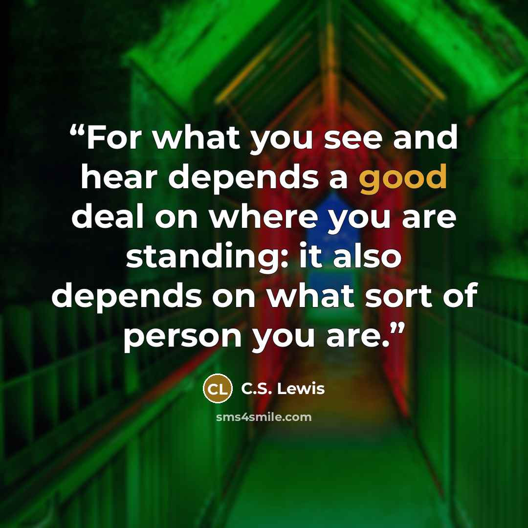 “For what you see and hear depends a good deal on where you are standing: it also depends on what sort of person you are.” quote by C.S. Lewis