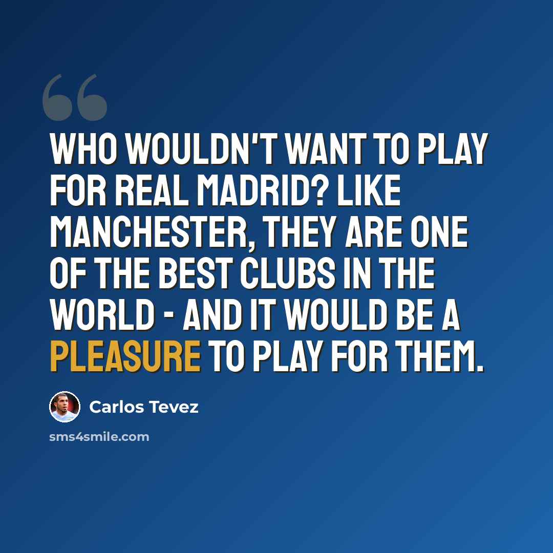 “Who wouldn't want to play for Real Madrid? Like Manchester, they are one of the best clubs in the world - and it would be a pleasure to play for them.” quote by Carlos Tevez