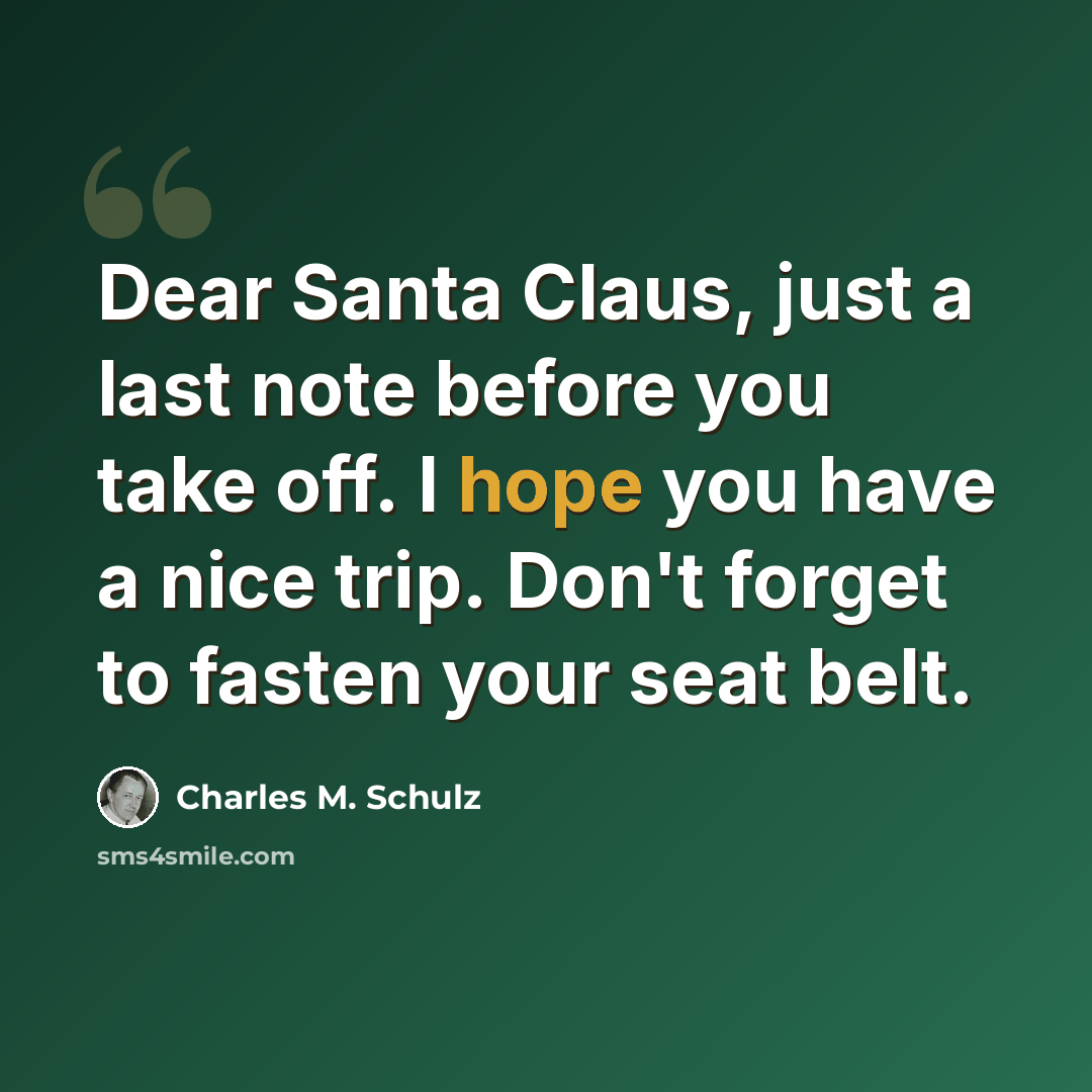 “Dear Santa Claus, just a last note before you take off. I hope you have a nice trip. Don't forget to fasten your seat belt.” quote by Charles M. Schulz