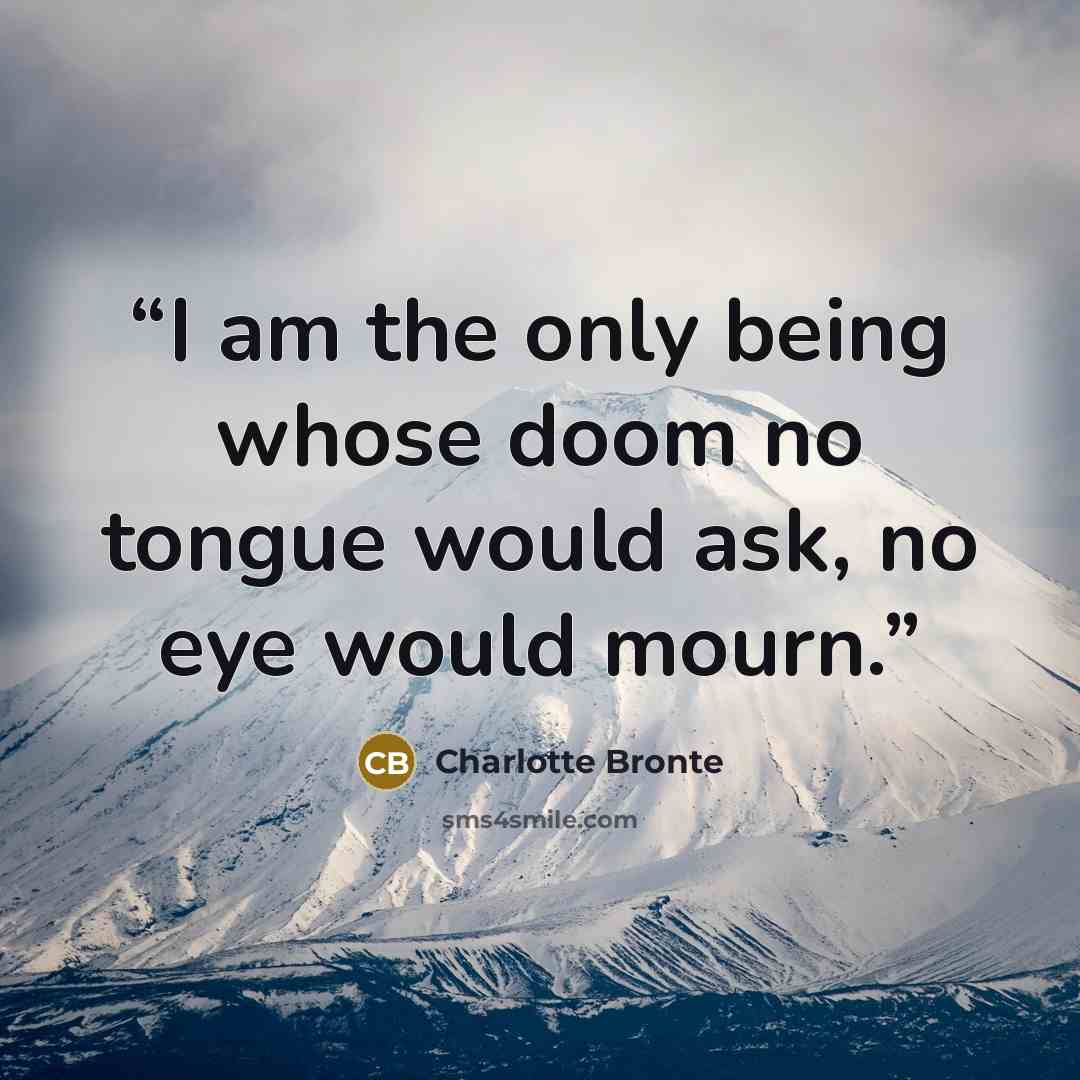 “I am the only being whose doom no tongue would ask, no eye would mourn.” quote by Charlotte Bronte
