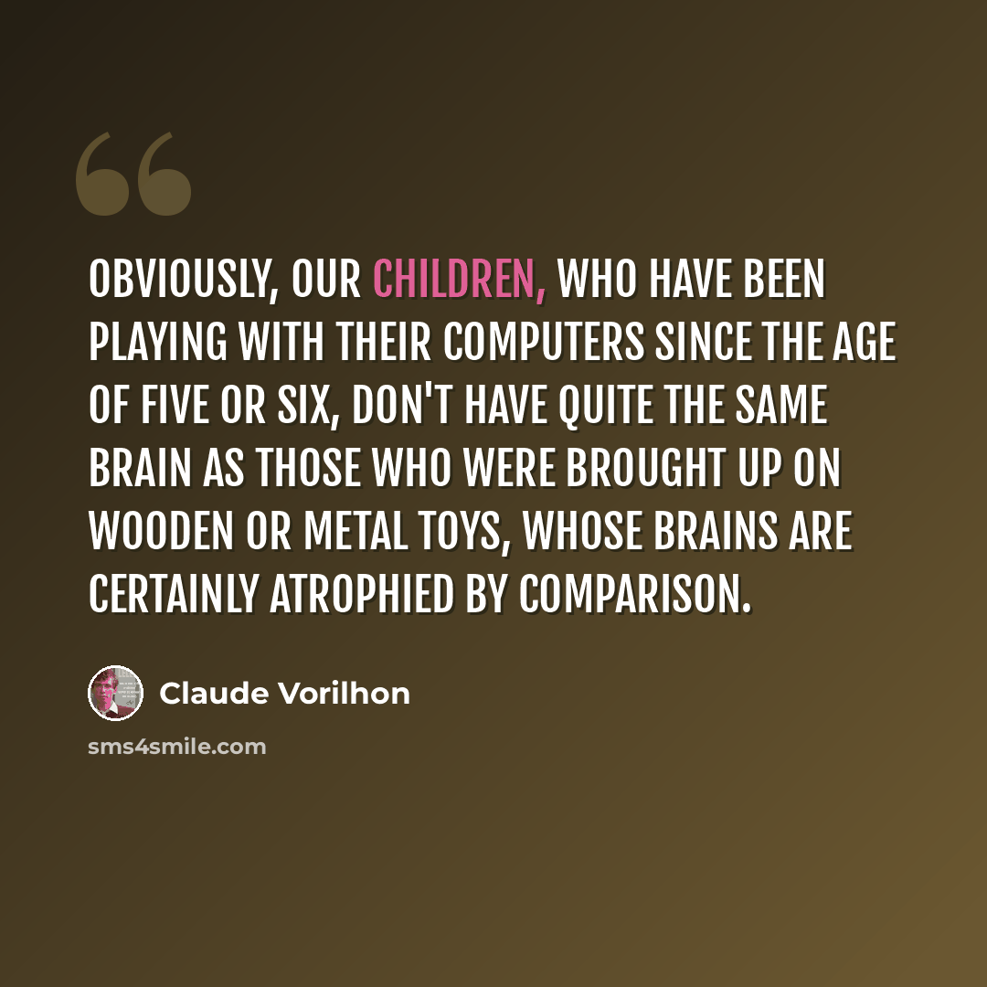 “Obviously, our children, who have been playing with their computers since the age of five or six, don't have quite the same brain as those who were brought up on wooden or metal toys, whose brains are certainly atrophied by comparison.” quote by Claude Vorilhon