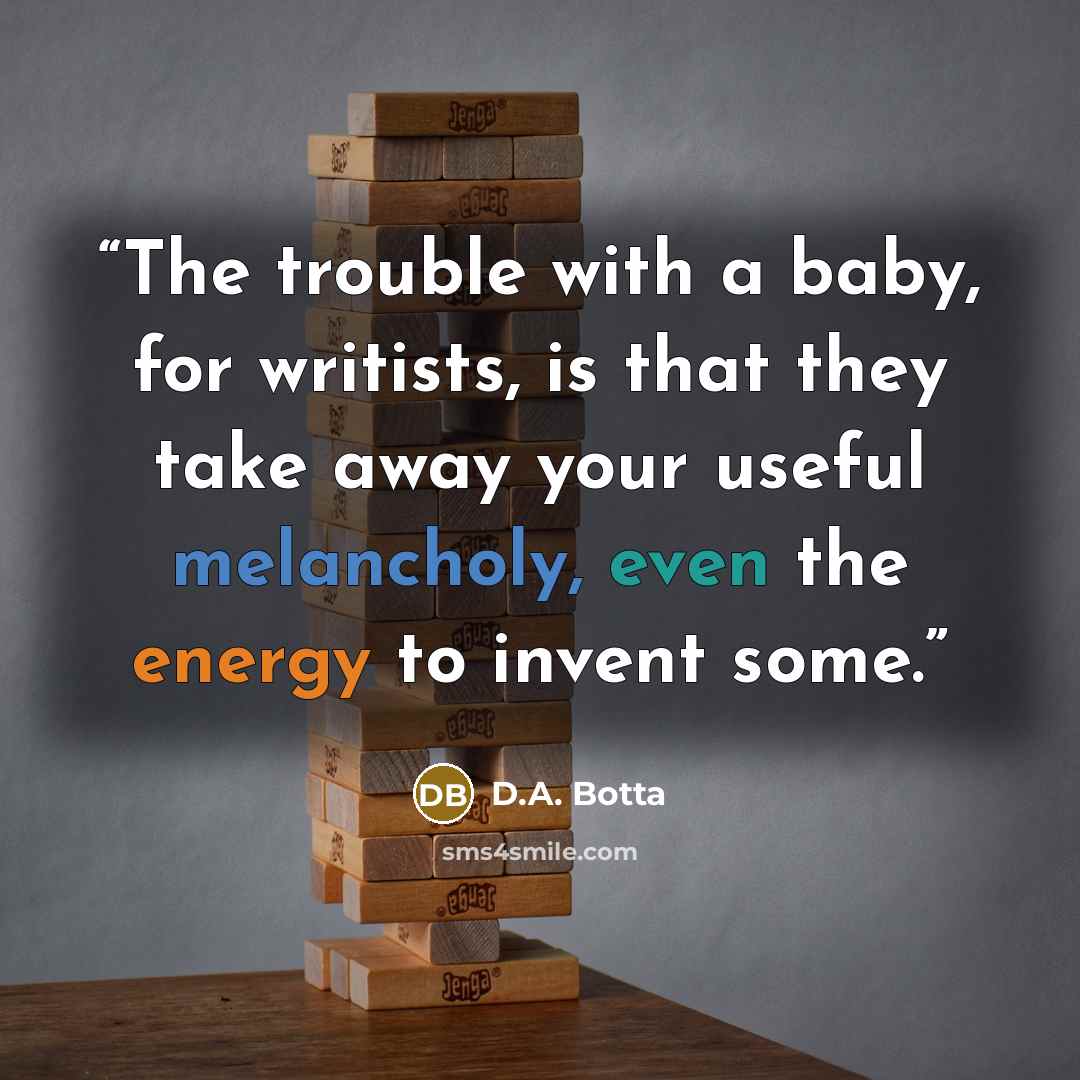 “The trouble with a baby, for writists, is that they take away your useful melancholy, even the energy to invent some.” quote by D.A. Botta