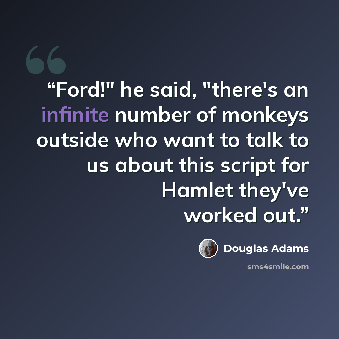 “Ford!" he said, "there's an infinite number of monkeys outside who want to talk to us about this script for Hamlet they've worked out.” quote by Douglas Adams
