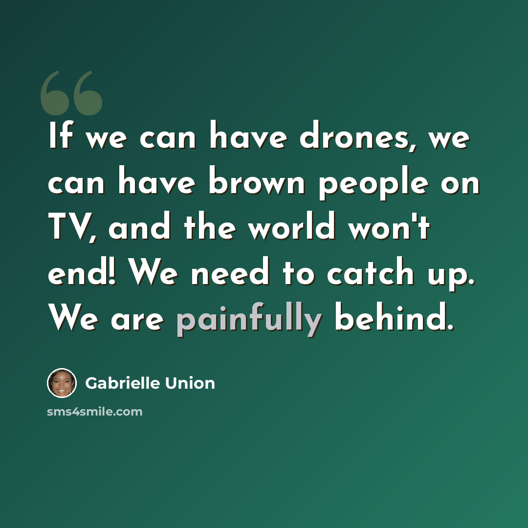 “If we can have drones, we can have brown people on TV, and the world won't end! We need to catch up. We are painfully behind.” quote by Gabrielle Union