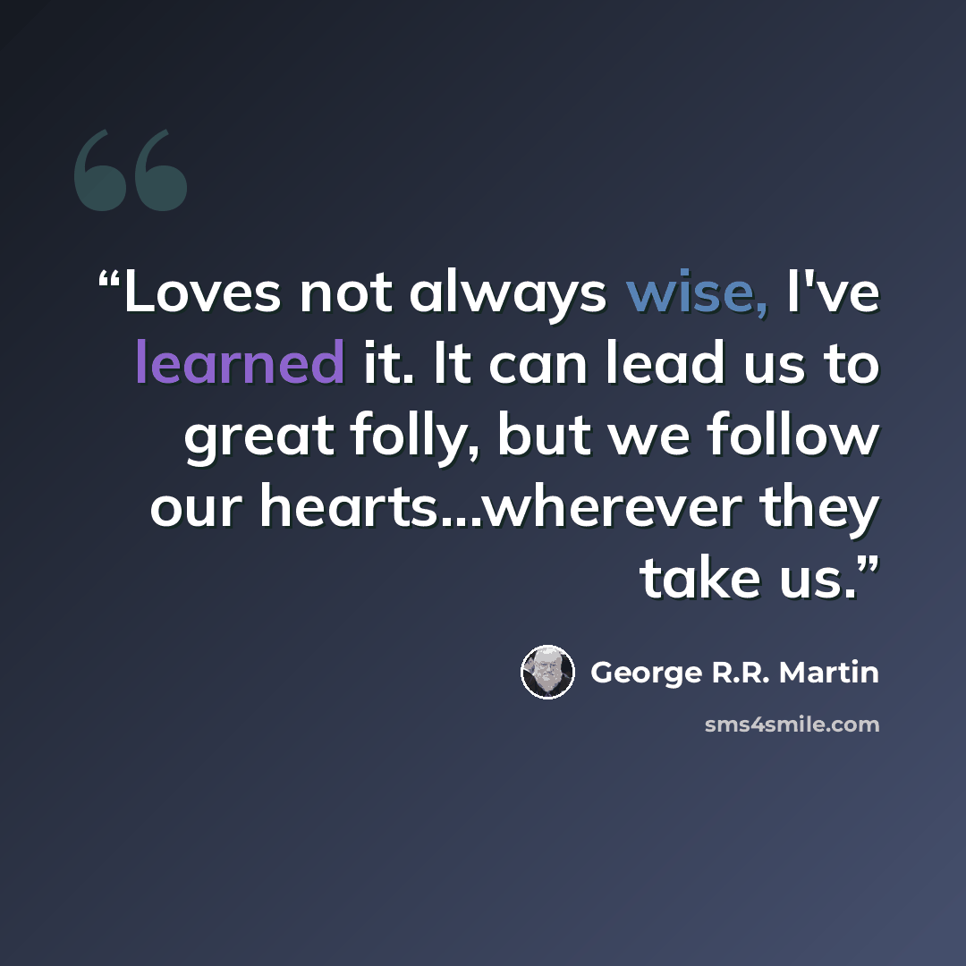 “Loves not always wise, I've learned it. It can lead us to great folly, but we follow our hearts...wherever they take us.” quote by george r.r. martin