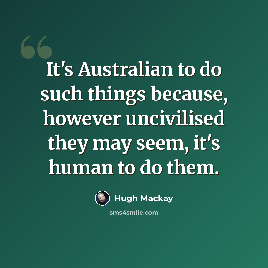 “It's Australian to do such things because, however uncivilised they may seem, it's human to do them.” quote by Hugh Mackay