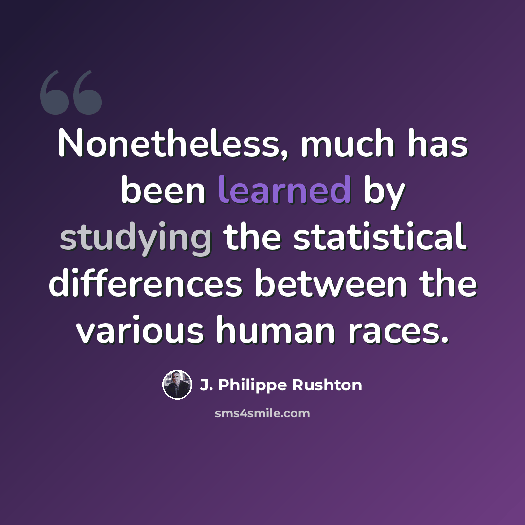 “Nonetheless, much has been learned by studying the statistical differences between the various human races.” quote by J. Philippe Rushton