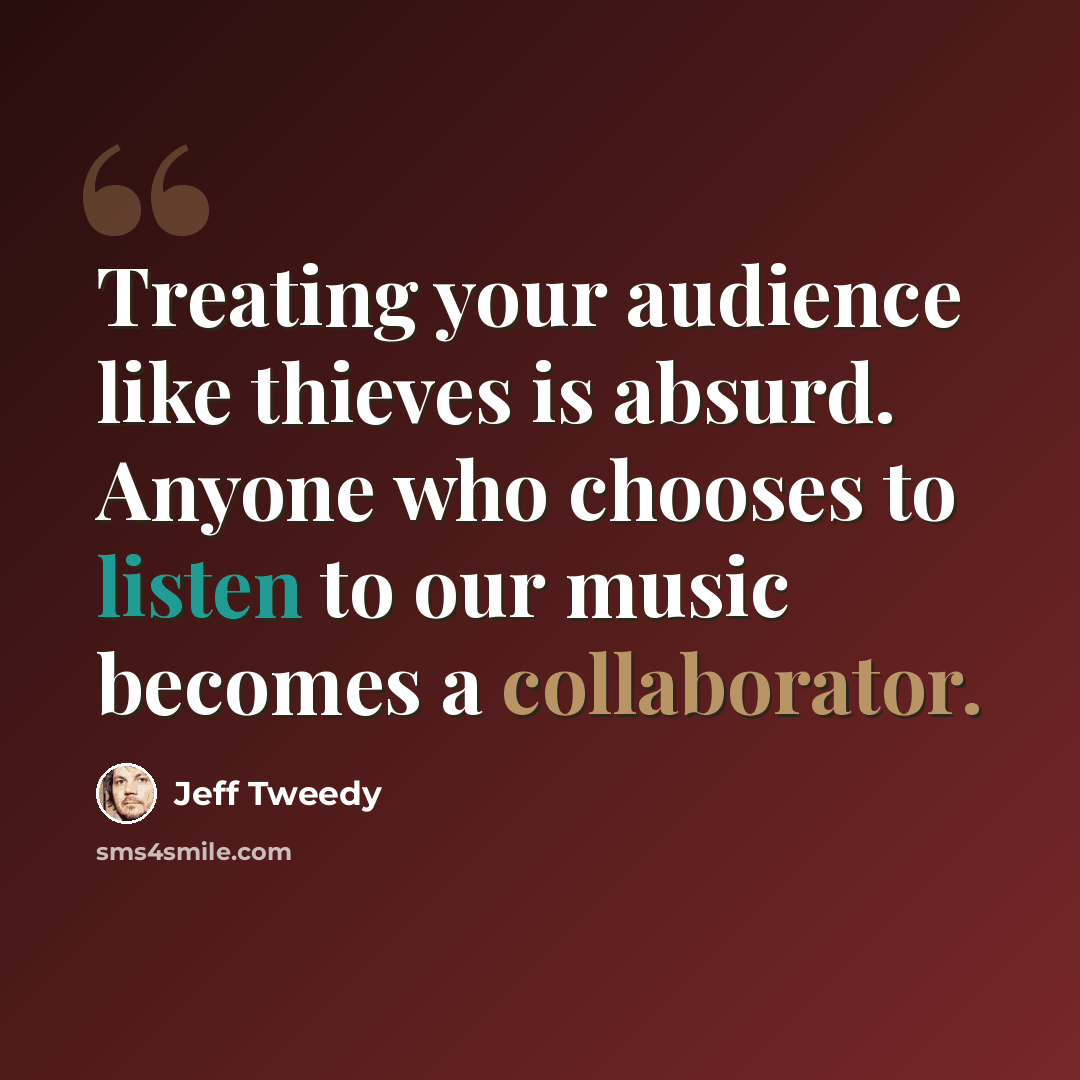 “Treating your audience like thieves is absurd. Anyone who chooses to listen to our music becomes a collaborator.” quote by Jeff Tweedy