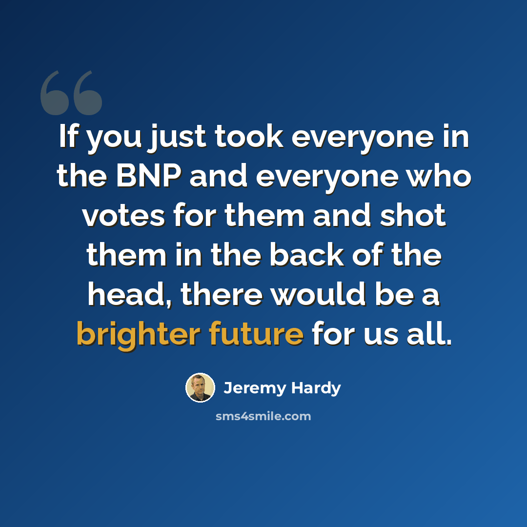 “If you just took everyone in the BNP and everyone who votes for them and shot them in the back of the head, there would be a brighter future for us all.” quote by Jeremy Hardy