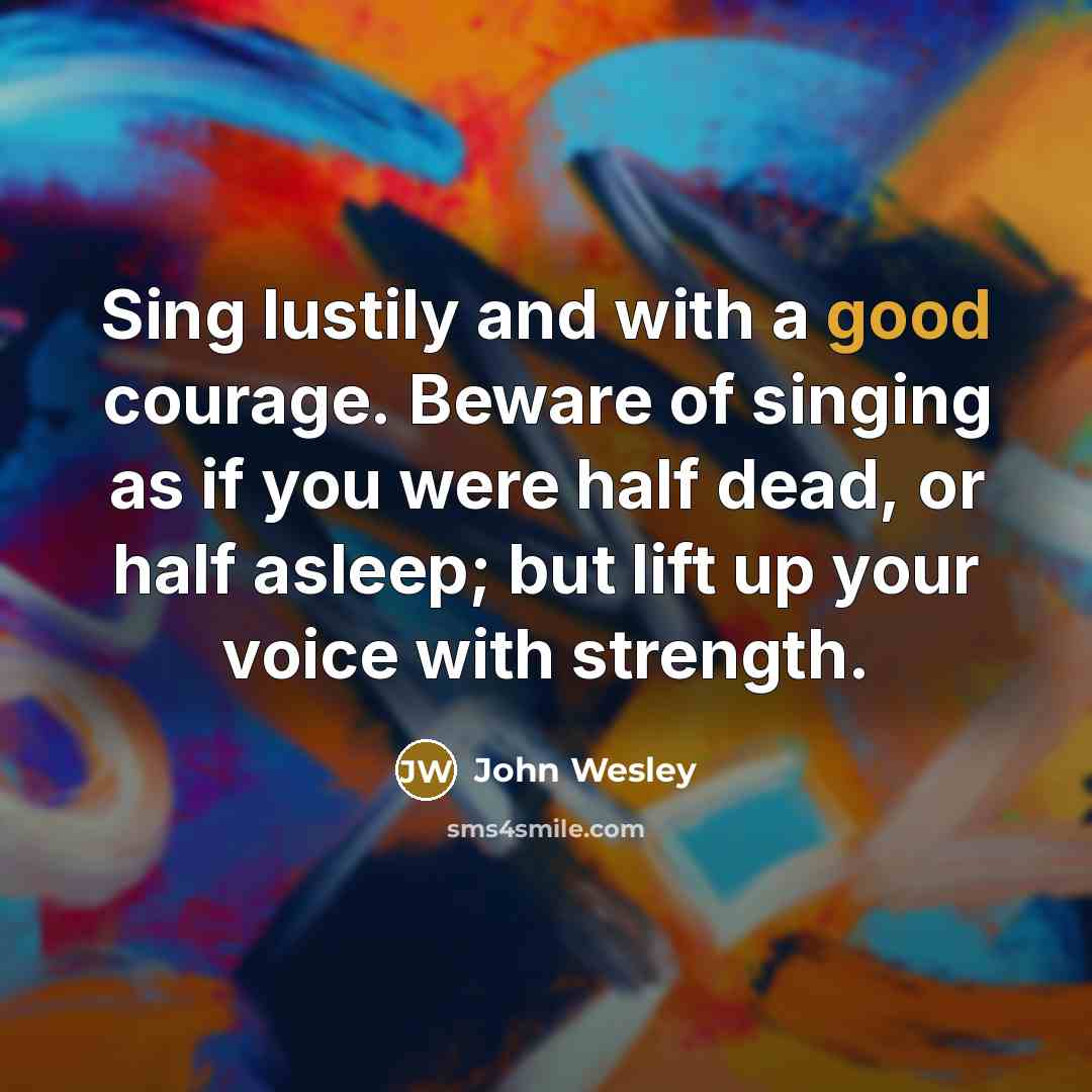 “Sing lustily and with a good courage. Beware of singing as if you were half dead, or half asleep; but lift up your voice with strength.” quote by John Wesley