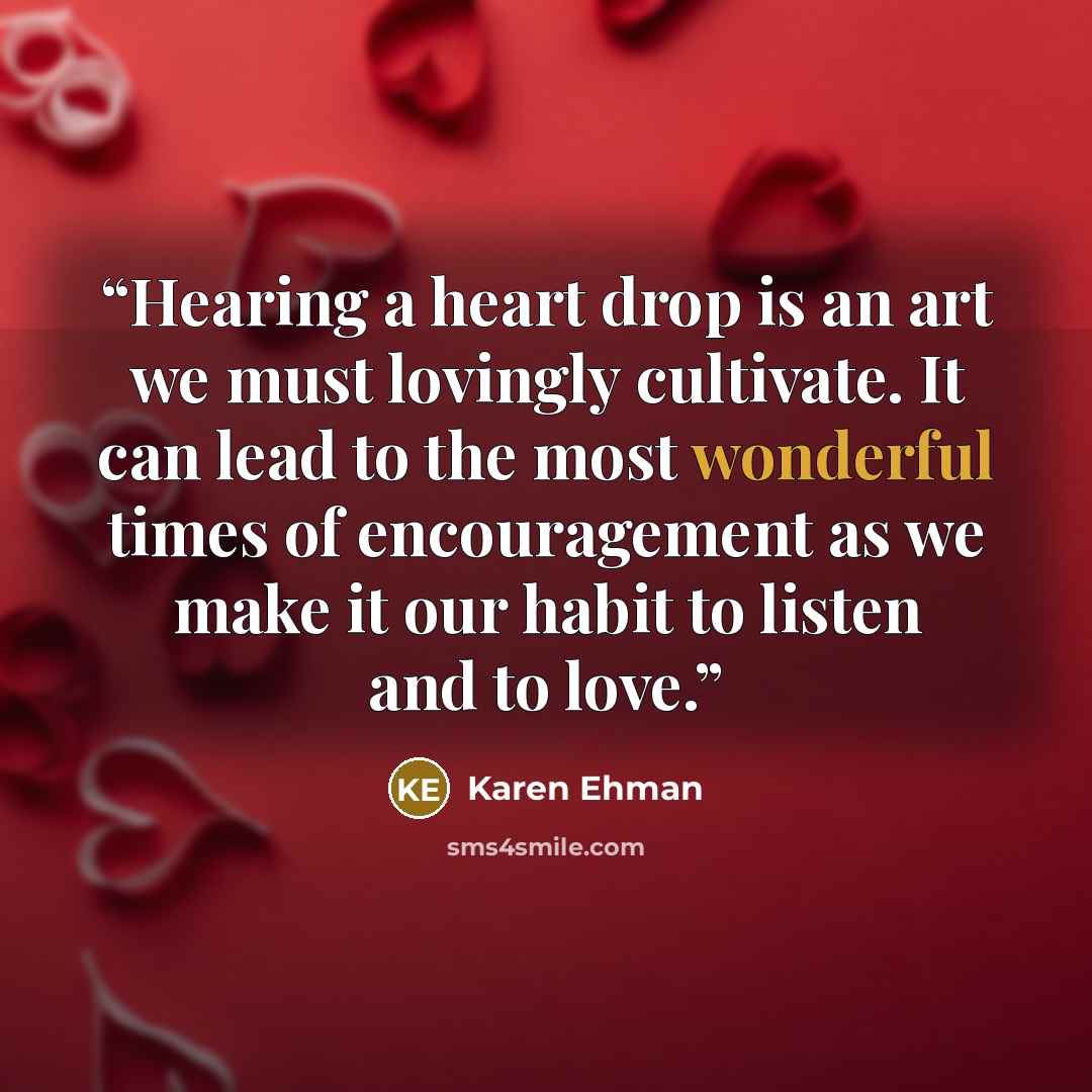 “Hearing a heart drop is an art we must lovingly cultivate. It can lead to the most wonderful times of encouragement as we make it our habit to listen and to love.” quote by Karen Ehman