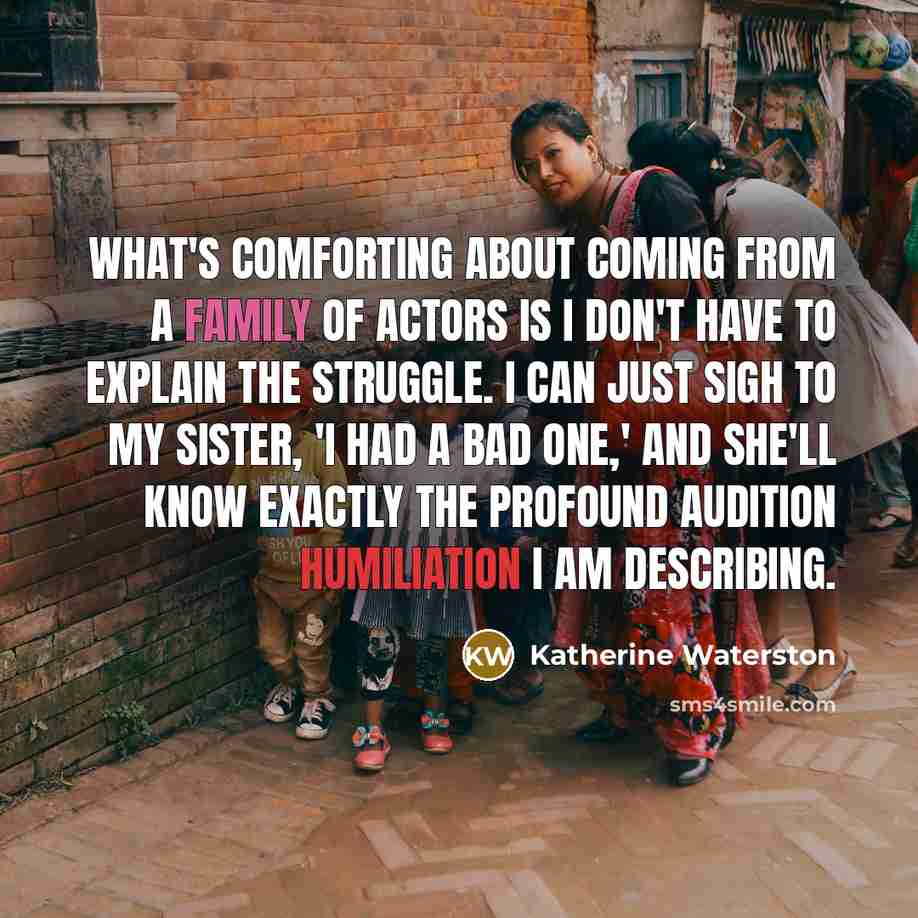 “What's comforting about coming from a family of actors is I don't have to explain the struggle. I can just sigh to my sister, 'I had a bad one,' and she'll know exactly the profound audition humiliation I am describing.” quote by Katherine Waterston