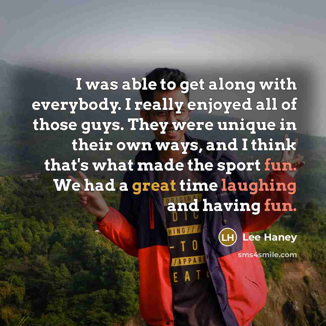 “I was able to get along with everybody. I really enjoyed all of those guys. They were unique in their own ways, and I think that's what made the sport fun. We had a great time laughing and having fun.” quote by Lee Haney