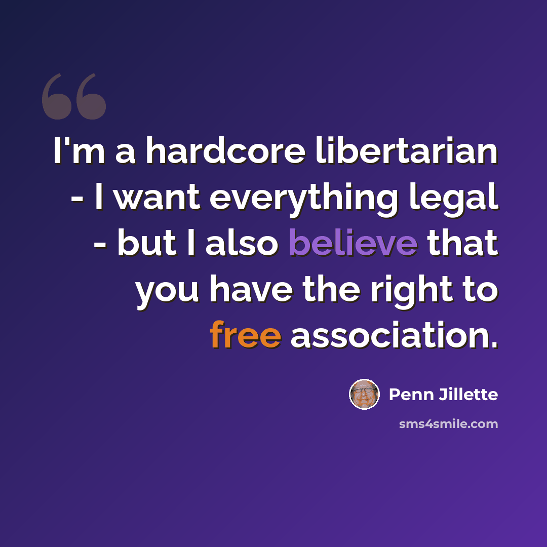 “I'm a hardcore libertarian - I want everything legal - but I also believe that you have the right to free association.” quote by Penn Jillette