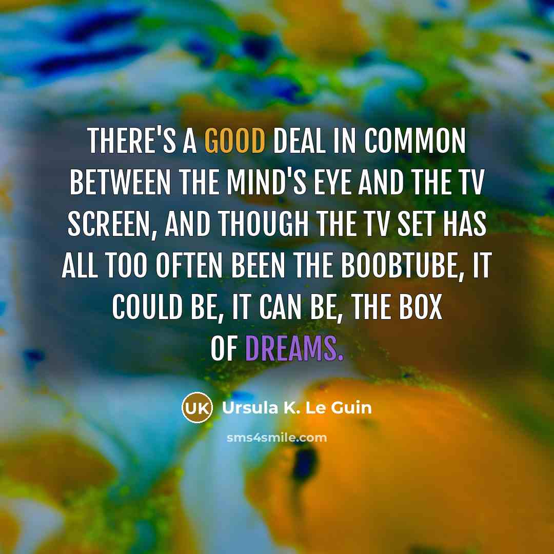 “There's a good deal in common between the mind's eye and the TV screen, and though the TV set has all too often been the boobtube, it could be, it can be, the box of dreams.” quote by Ursula K. Le Guin