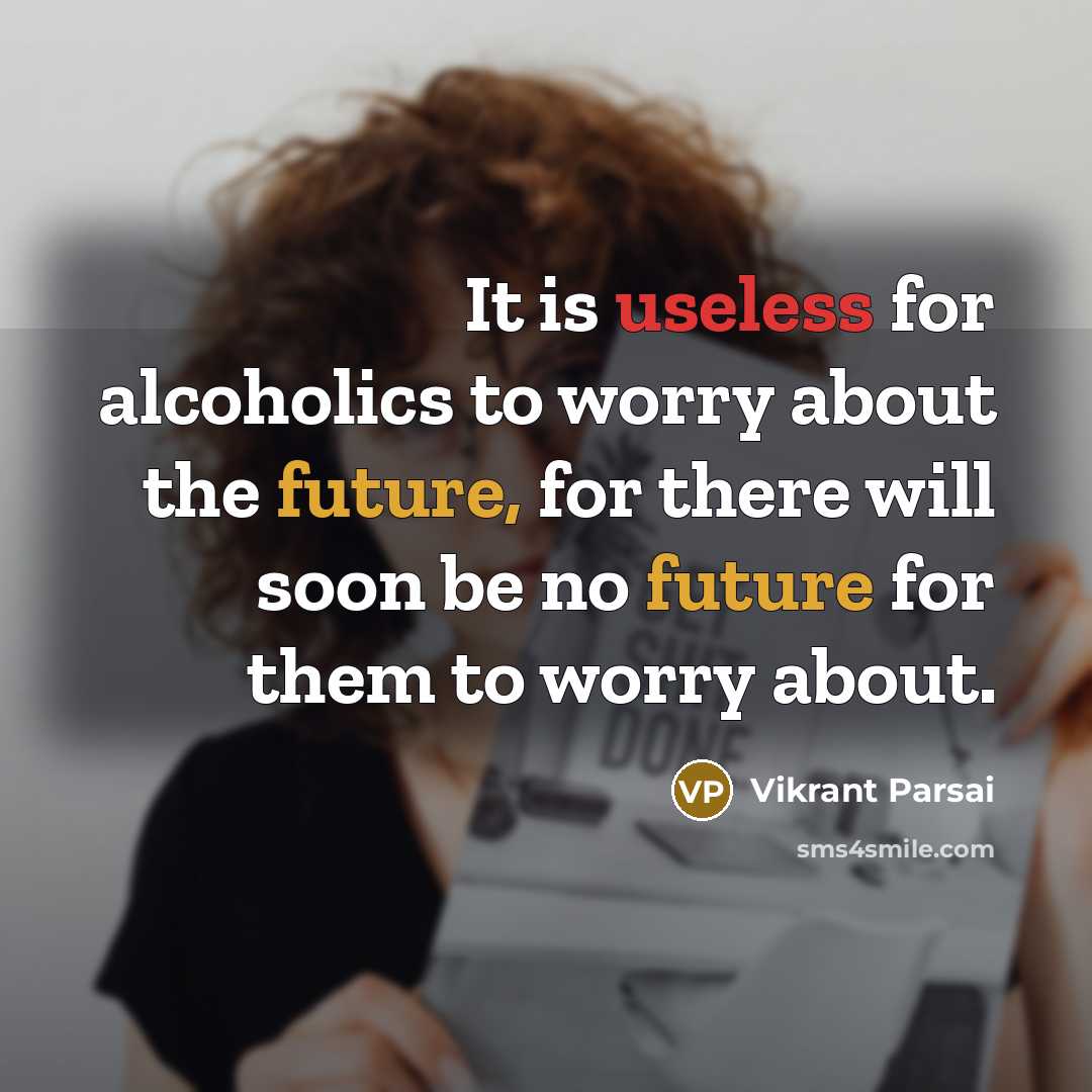 “It is useless for alcoholics to worry about the future, for there will soon be no future for them to worry about.” quote by Vikrant Parsai