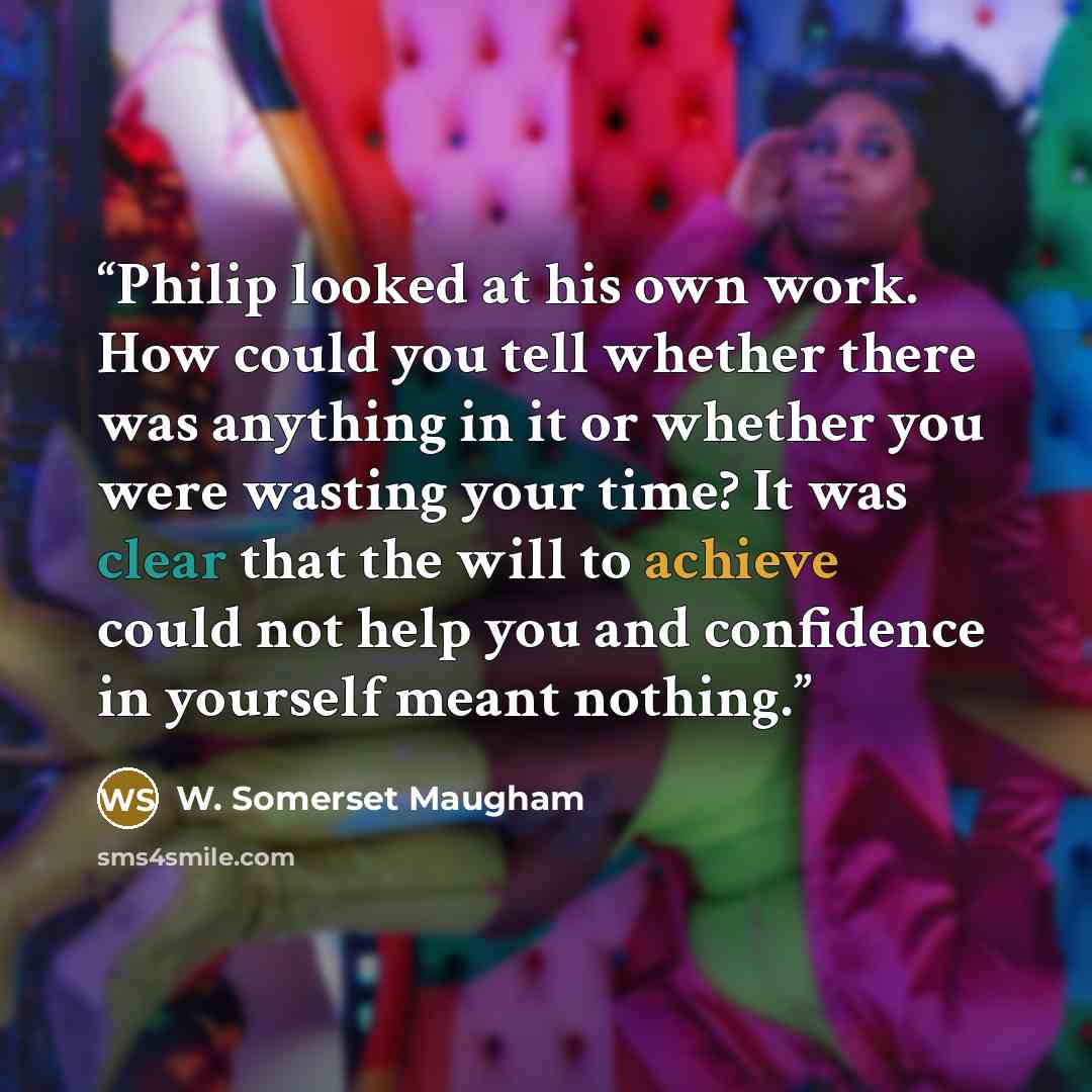 “Philip looked at his own work. How could you tell whether there was anything in it or whether you were wasting your time? It was clear that the will to achieve could not help you and confidence in yourself meant nothing.” quote by W. Somerset Maugham