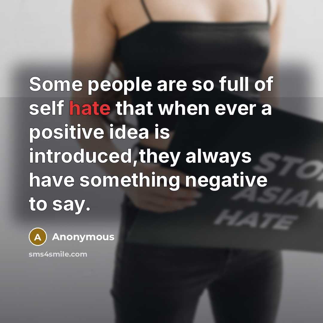 “Some people are so full of self hate that when ever a positive idea is introduced,they always have something negative to say.” quote by Anonymous