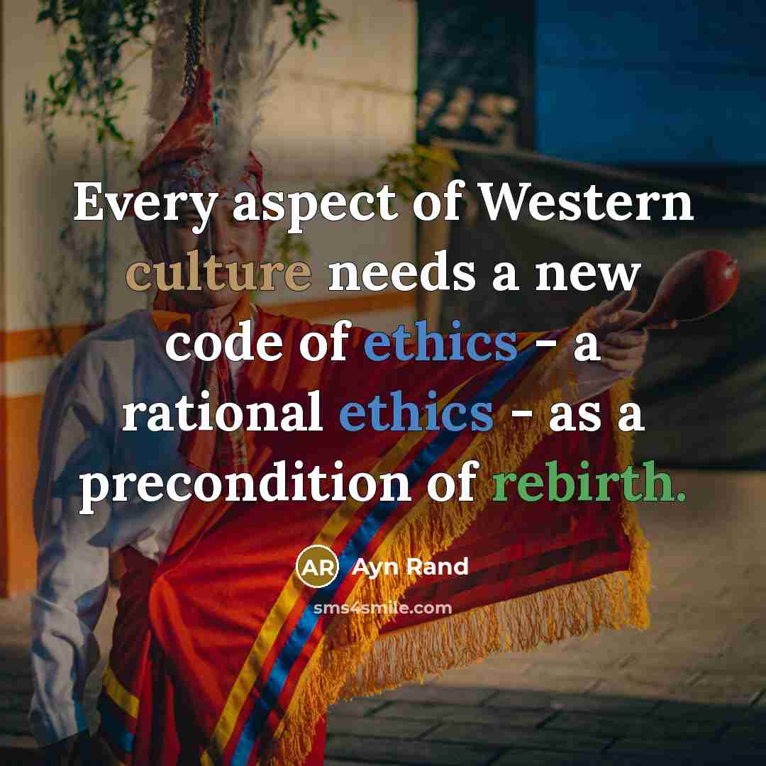 “Every aspect of Western culture needs a new code of ethics - a rational ethics - as a precondition of rebirth.” quote by Ayn Rand