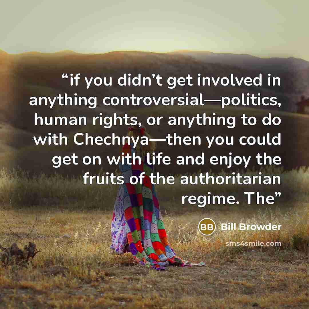 “if you didn’t get involved in anything controversial—politics, human rights, or anything to do with Chechnya—then you could get on with life and enjoy the fruits of the authoritarian regime. The” quote by Bill Browder