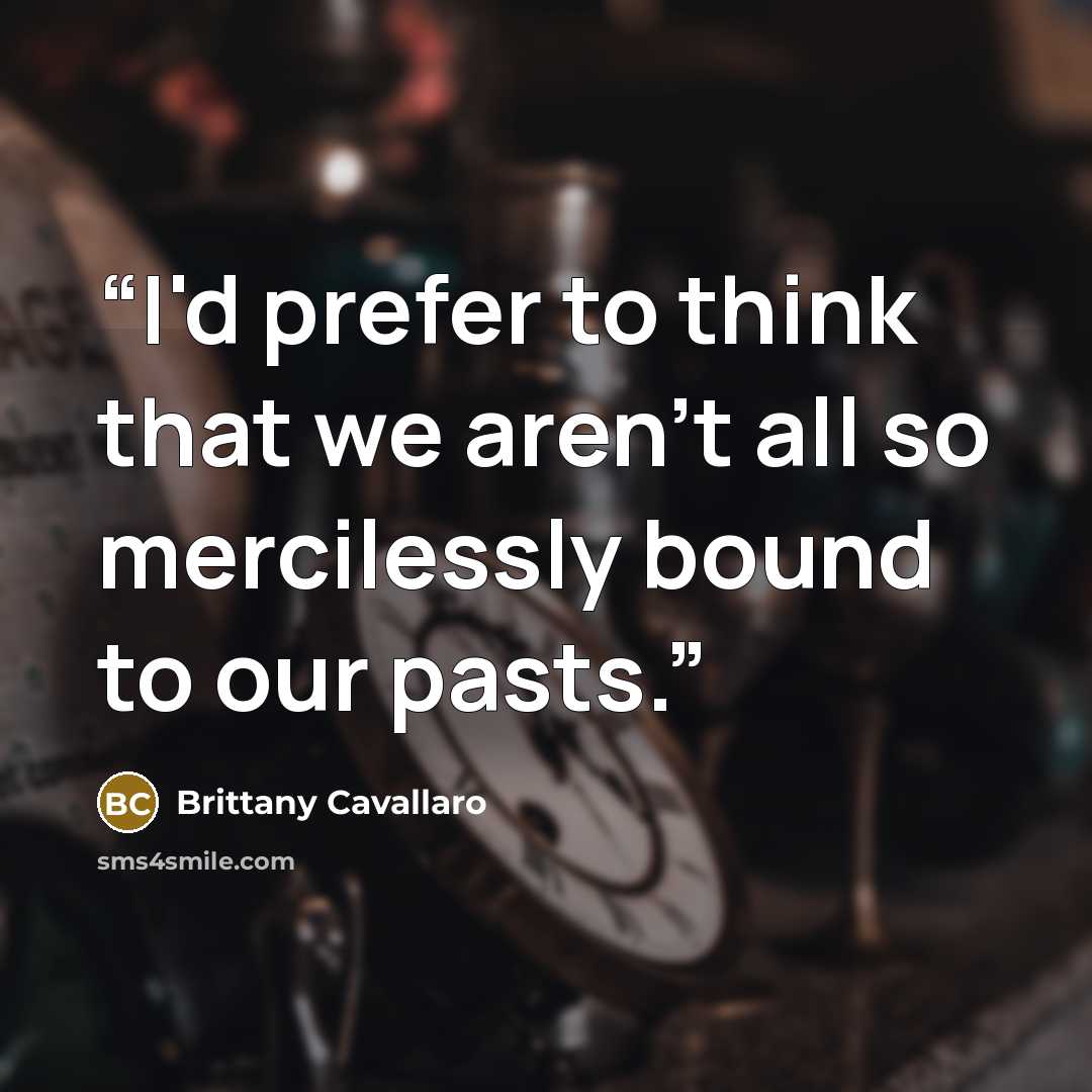 “I'd prefer to think that we aren't all so mercilessly bound to our pasts.” quote by Brittany Cavallaro