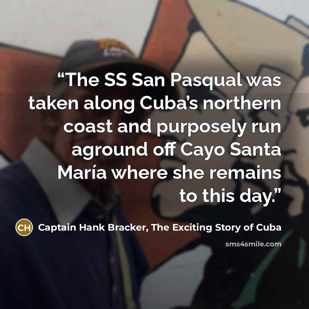 “The SS San Pasqual was taken along Cuba’s northern coast and purposely run aground off Cayo Santa María where she remains to this day.” quote by Captain Hank Bracker, The Exciting Story of Cuba