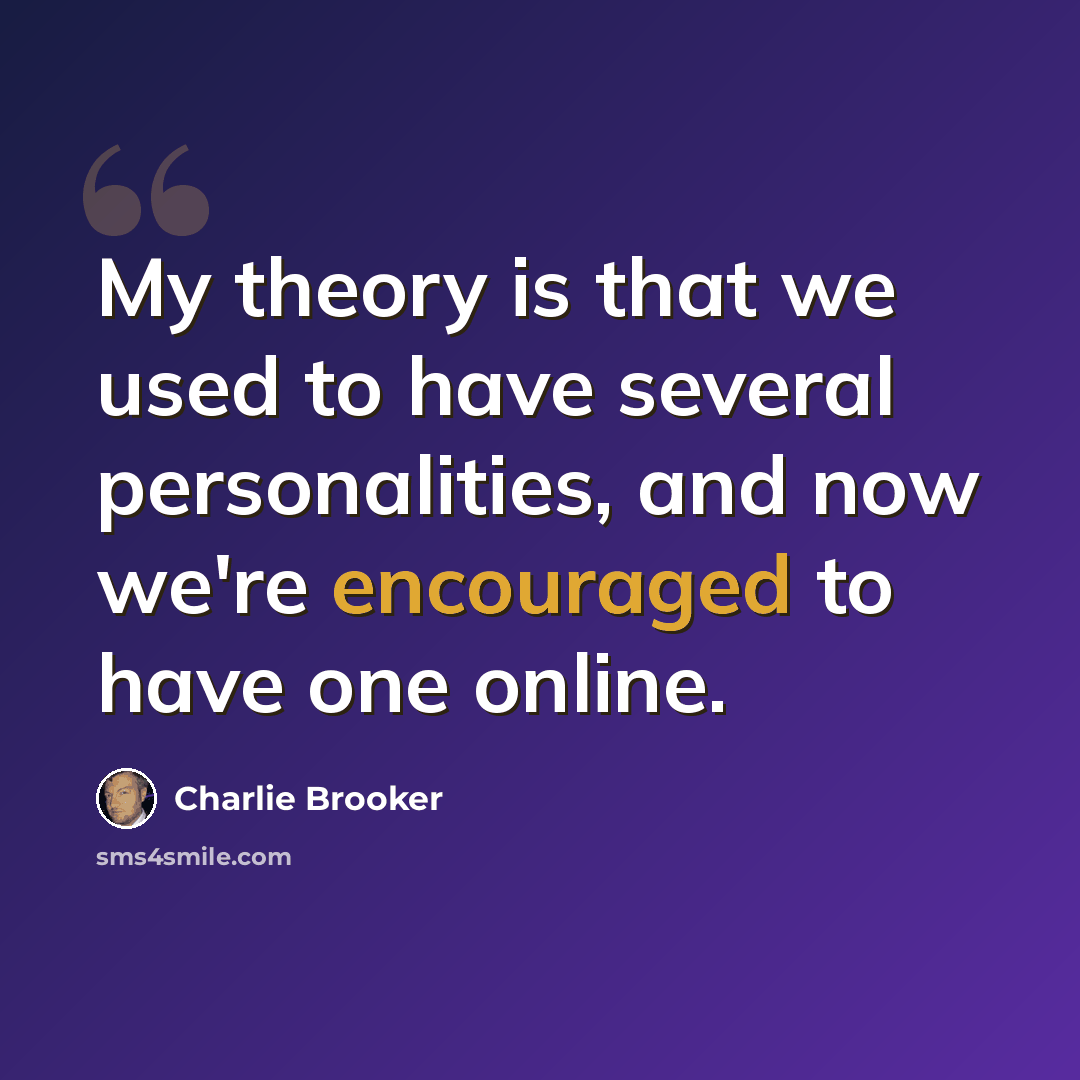 “My theory is that we used to have several personalities, and now we're encouraged to have one online.” quote by Charlie Brooker