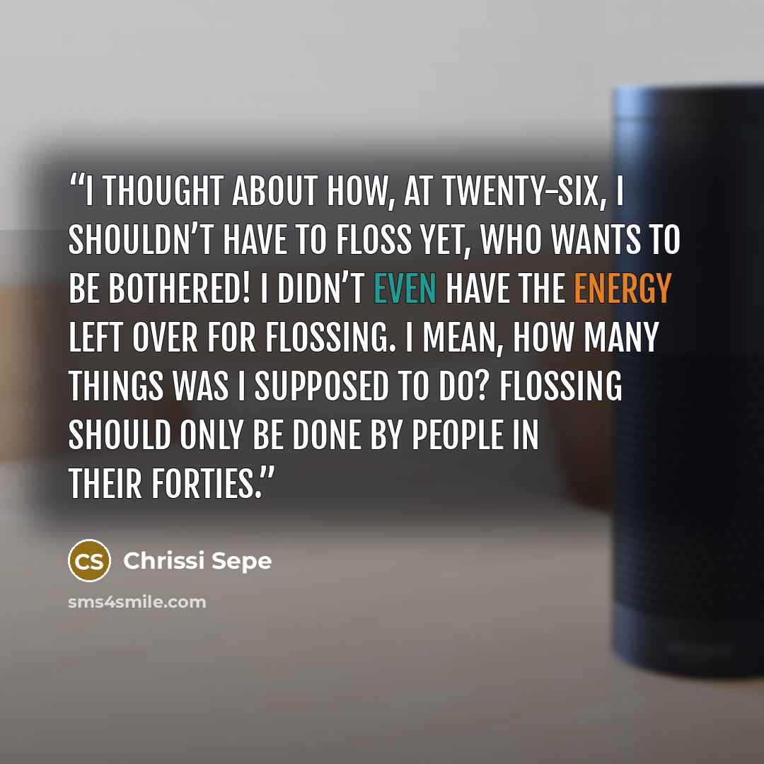 “I thought about how, at twenty-six, I shouldn’t have to floss yet, who wants to be bothered! I didn’t even have the energy left over for flossing. I mean, how many things was I supposed to do? Flossing should only be done by people in their forties.” quote by Chrissi Sepe