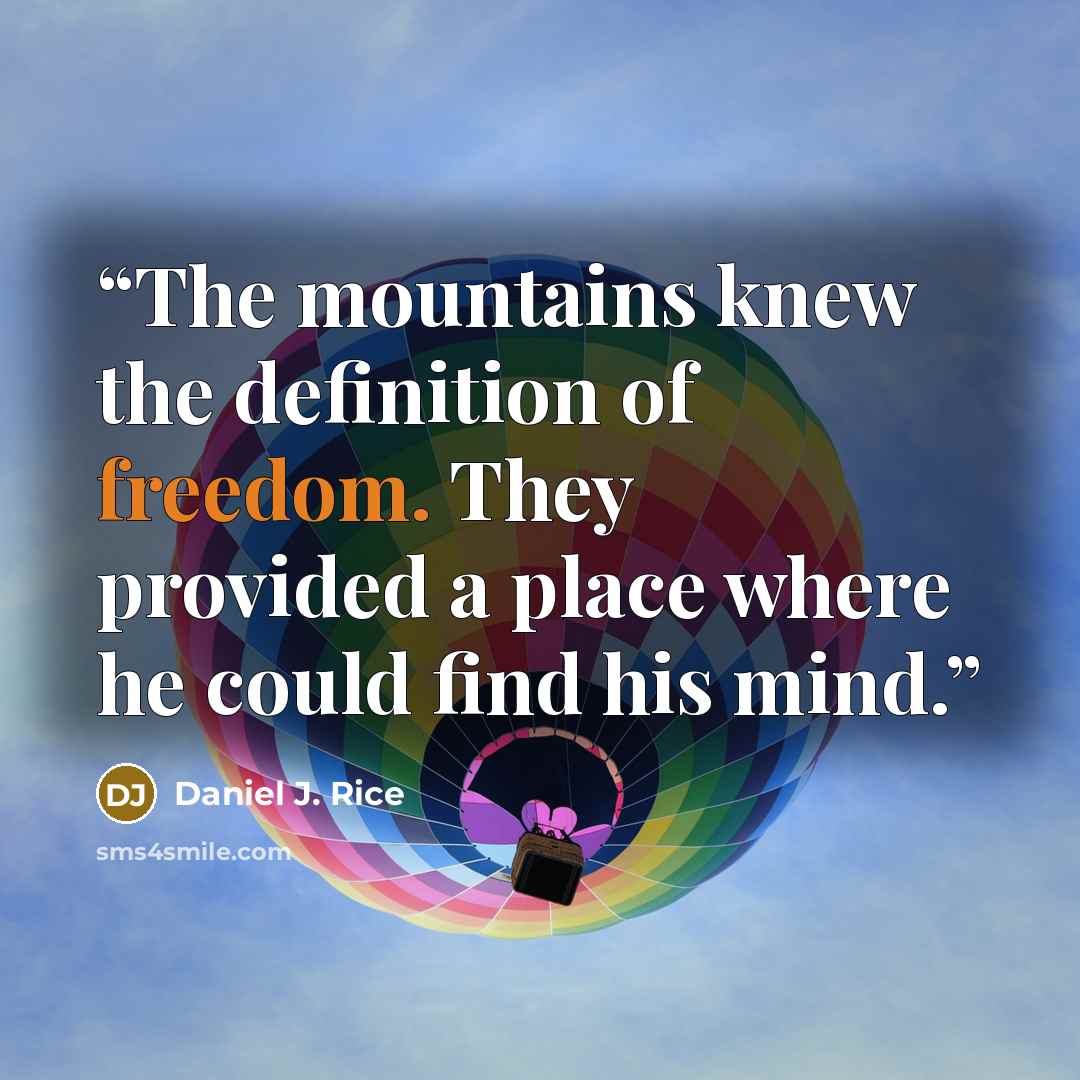 “The mountains knew the definition of freedom. They provided a place where he could find his mind.” quote by Daniel J. Rice