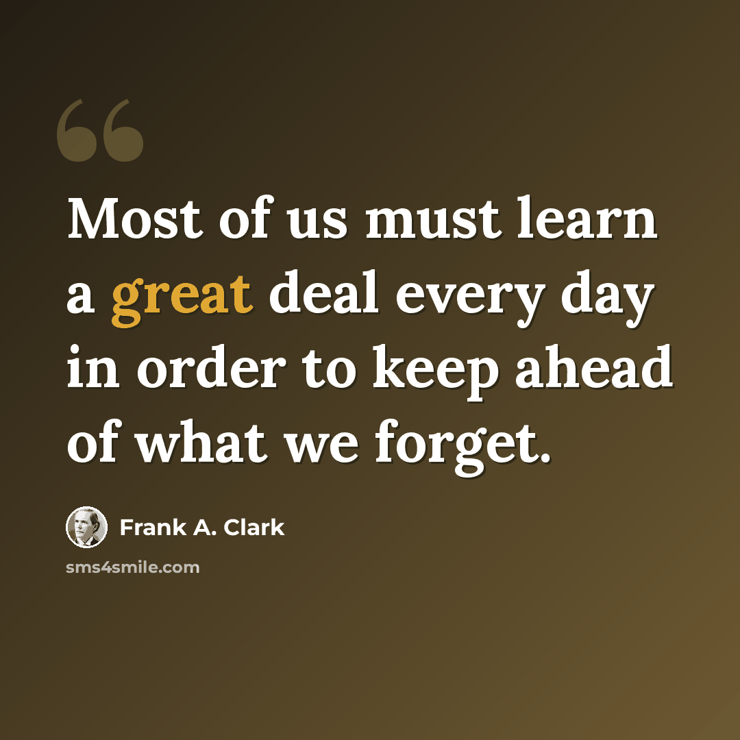 “Most of us must learn a great deal every day in order to keep ahead of what we forget.” quote by Frank A. Clark