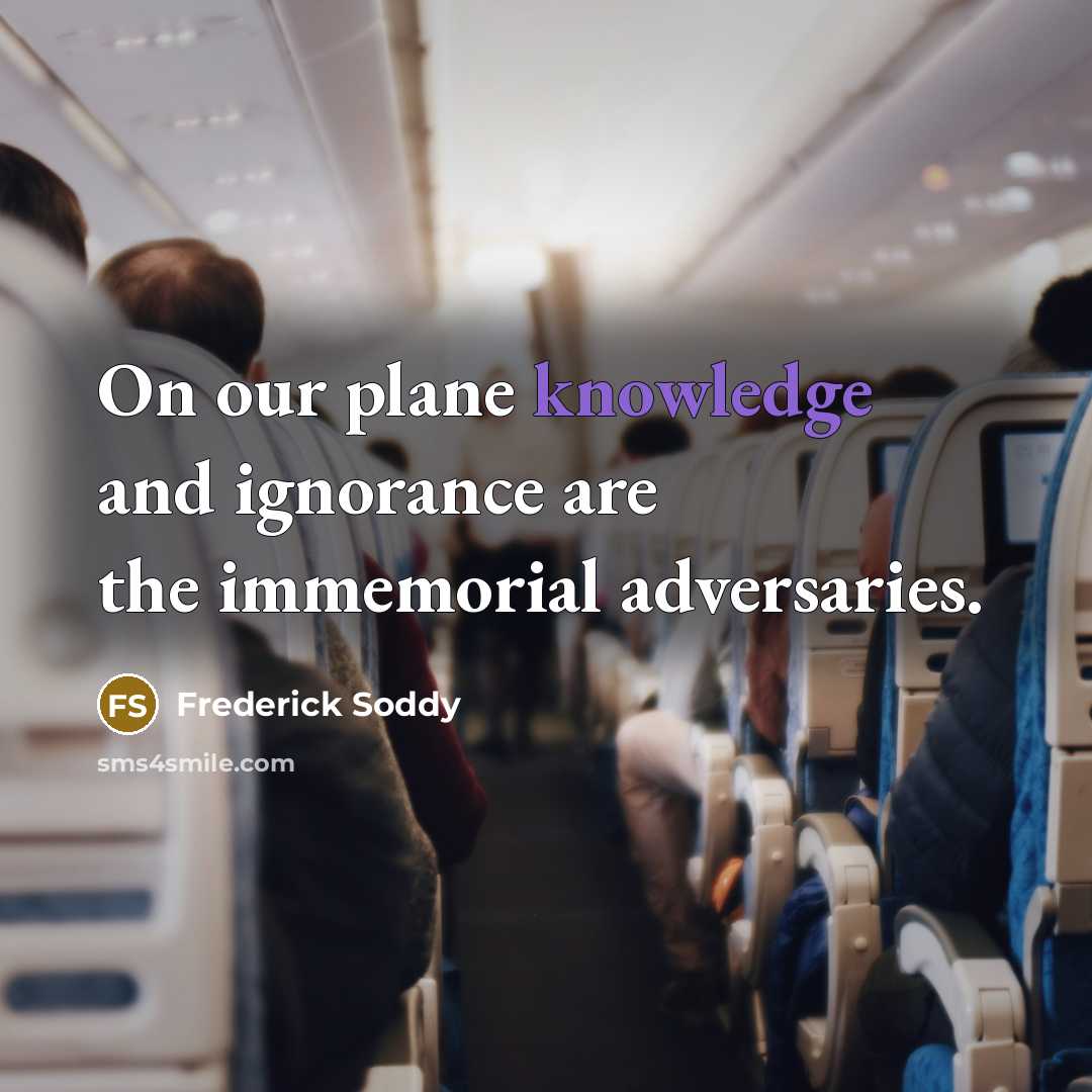 “On our plane knowledge and ignorance are the immemorial adversaries.” quote by Frederick Soddy