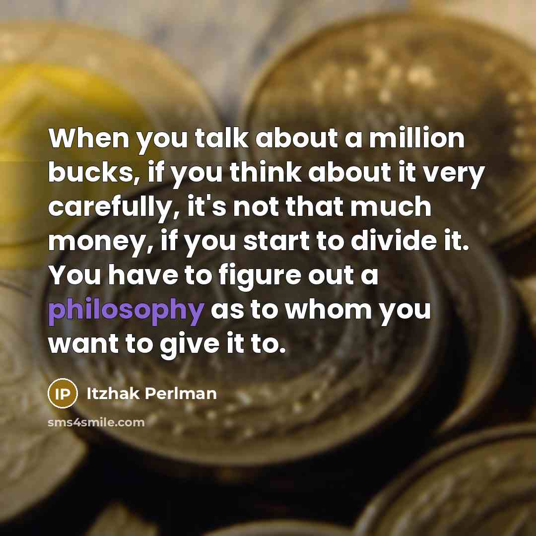“When you talk about a million bucks, if you think about it very carefully, it's not that much money, if you start to divide it. You have to figure out a philosophy as to whom you want to give it to.” quote by Itzhak Perlman