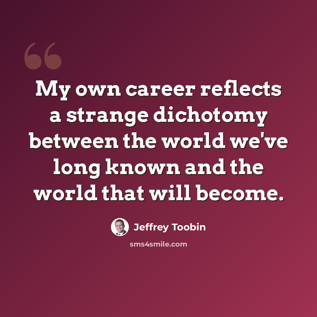 “My own career reflects a strange dichotomy between the world we've long known and the world that will become.” quote by Jeffrey Toobin