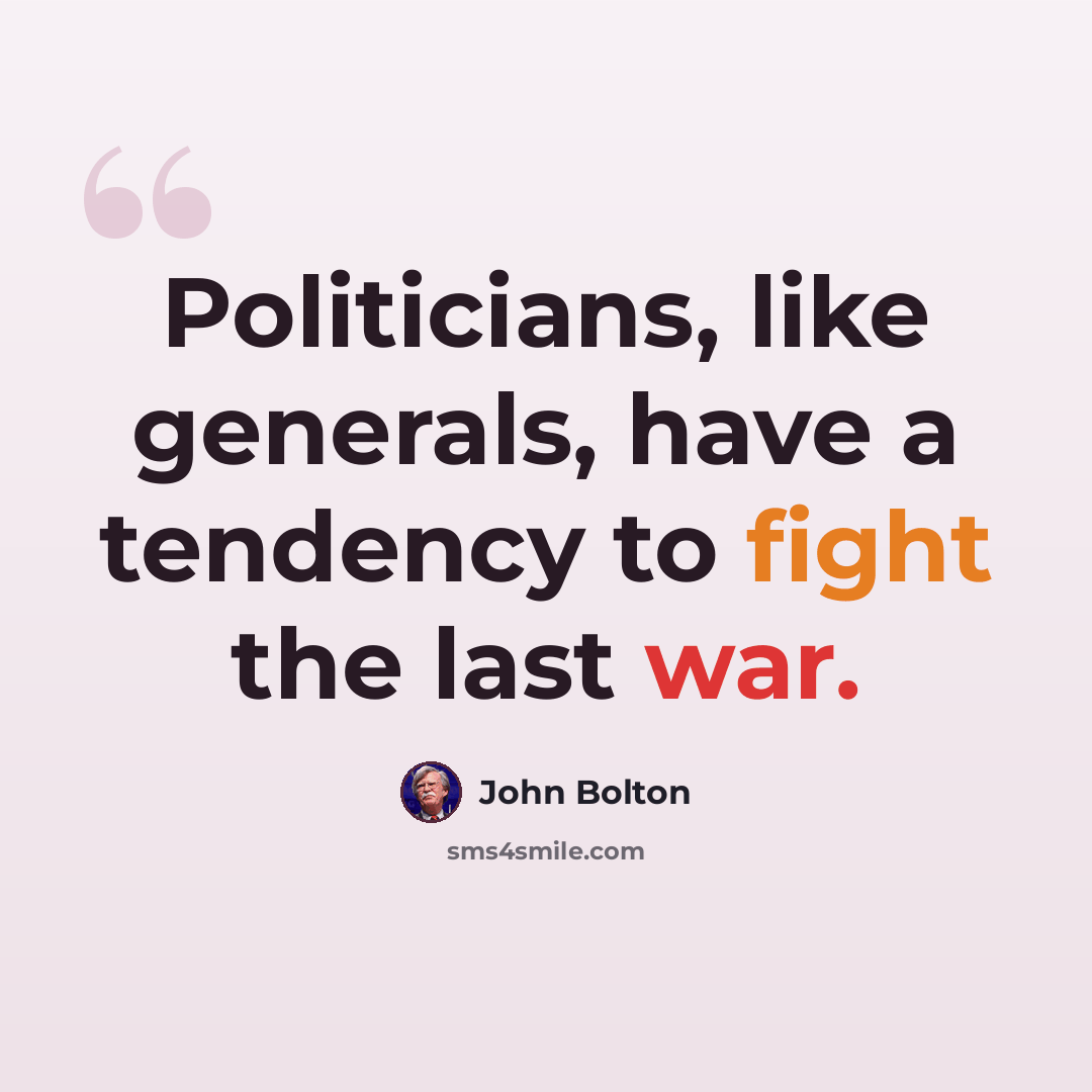 “Politicians, like generals, have a tendency to fight the last war.” quote by John Bolton