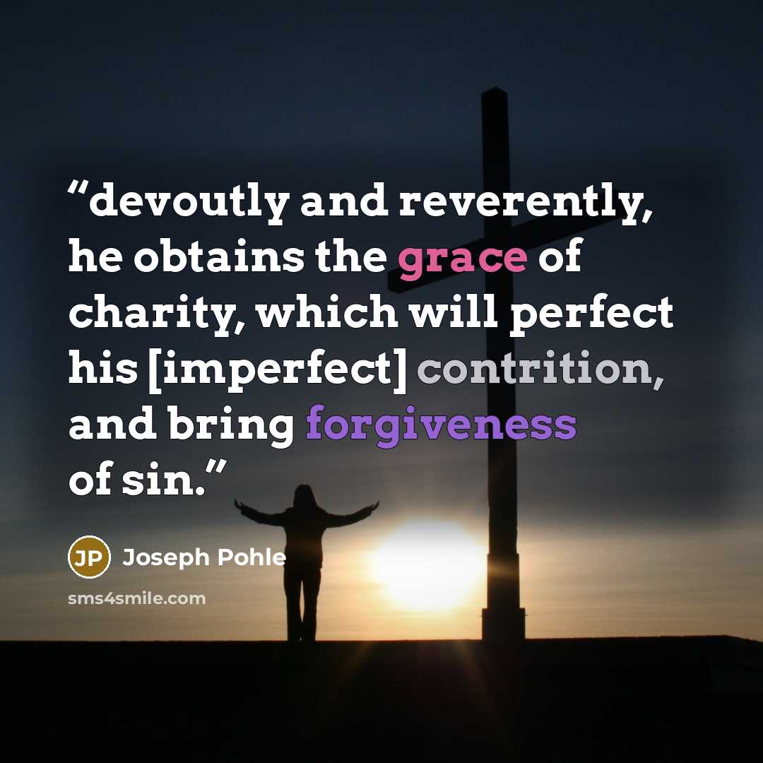 “devoutly and reverently, he obtains the grace of charity, which will perfect his [imperfect] contrition, and bring forgiveness of sin.” quote by Joseph Pohle