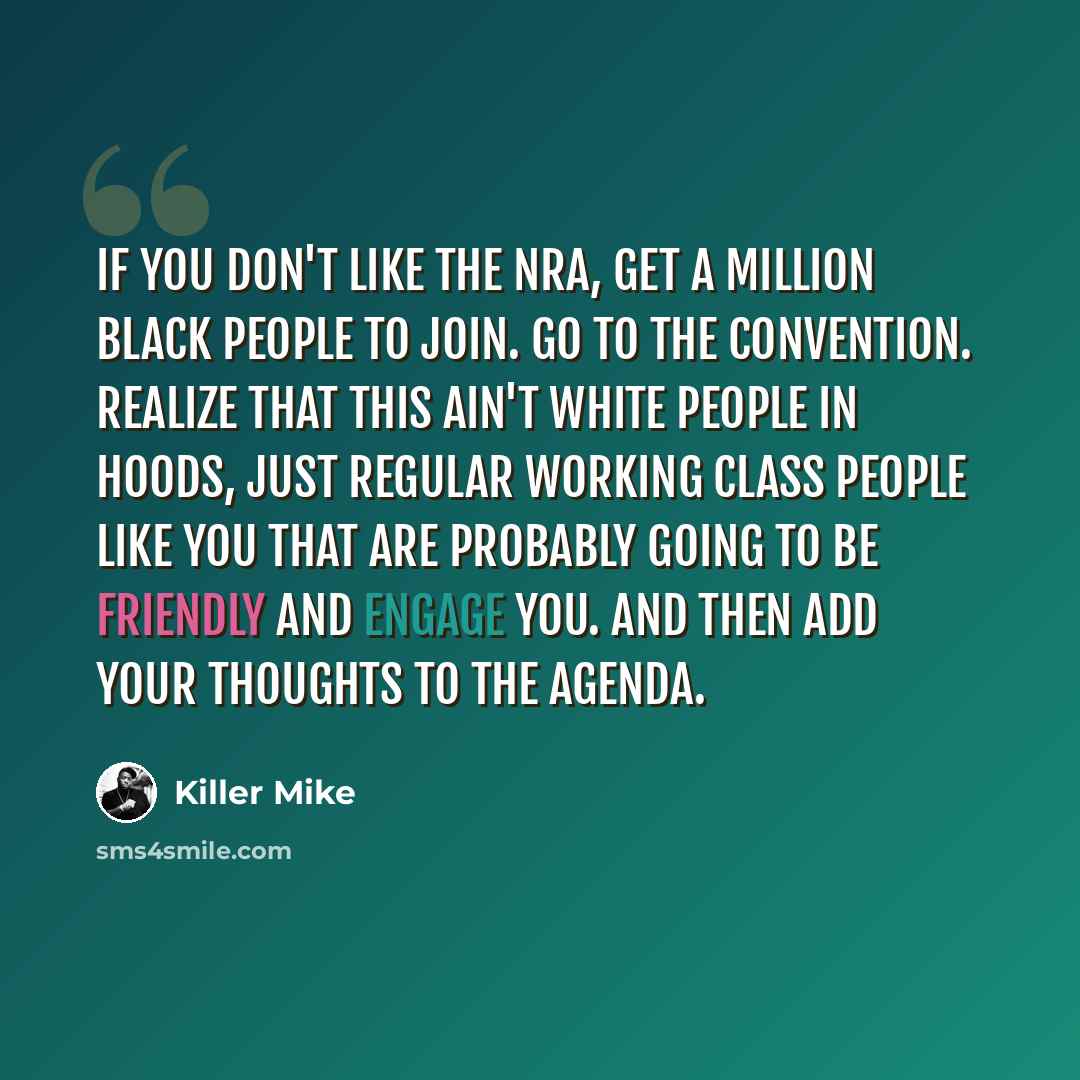 “If you don't like the NRA, get a million black people to join. Go to the convention. Realize that this ain't white people in hoods, just regular working class people like you that are probably going to be friendly and engage you. And then add your thoughts to the agenda.” quote by Killer Mike