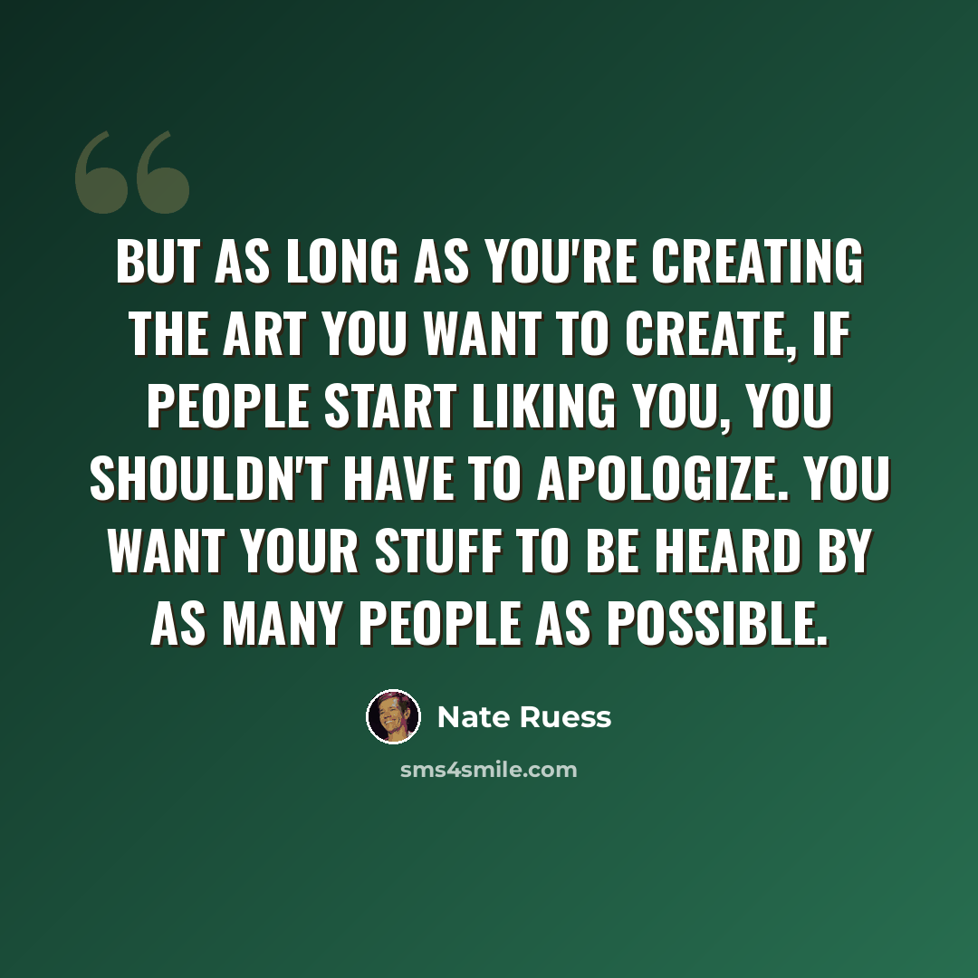 “But as long as you're creating the art you want to create, if people start liking you, you shouldn't have to apologize. You want your stuff to be heard by as many people as possible.” quote by Nate Ruess
