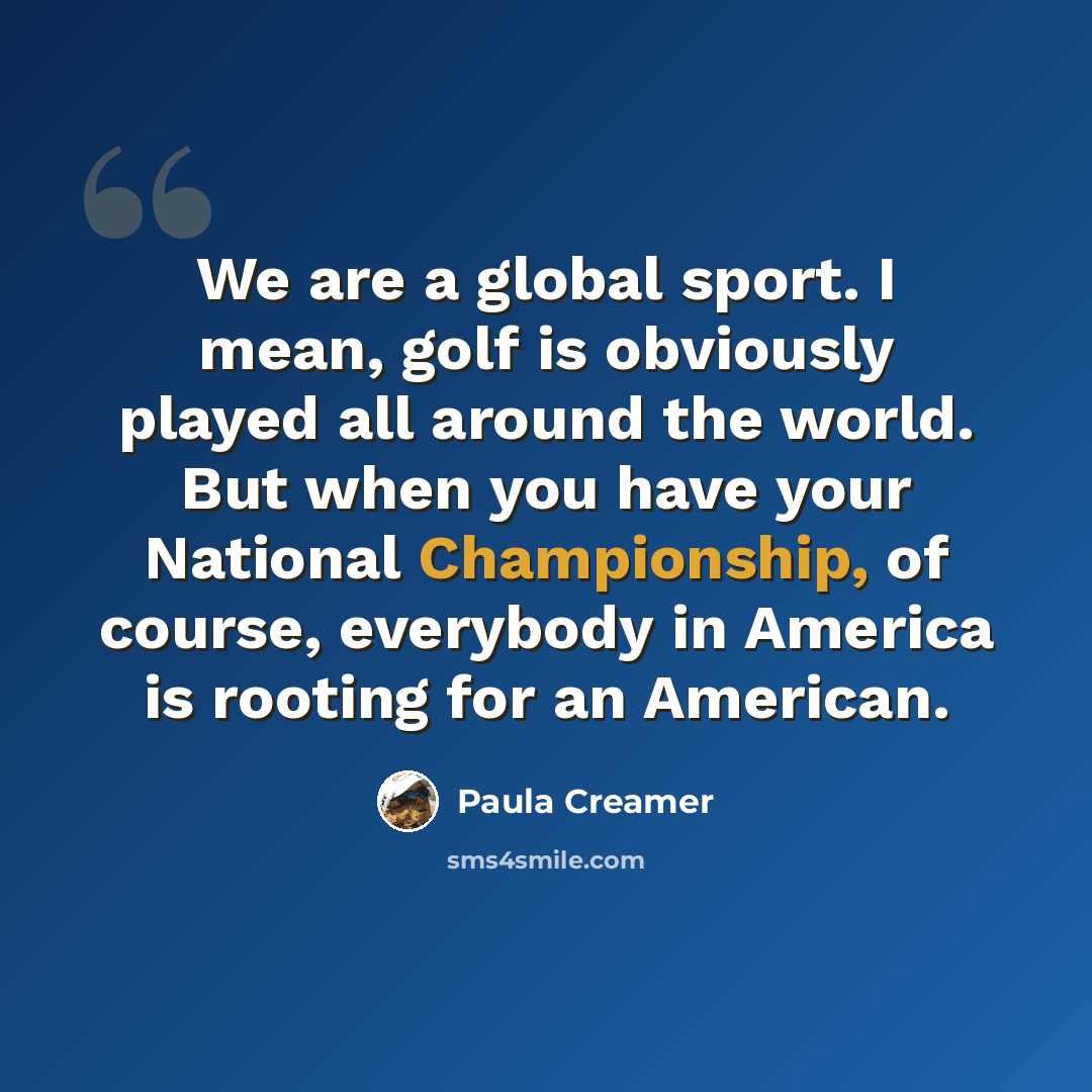 “We are a global sport. I mean, golf is obviously played all around the world. But when you have your National Championship, of course, everybody in America is rooting for an American.” quote by Paula Creamer