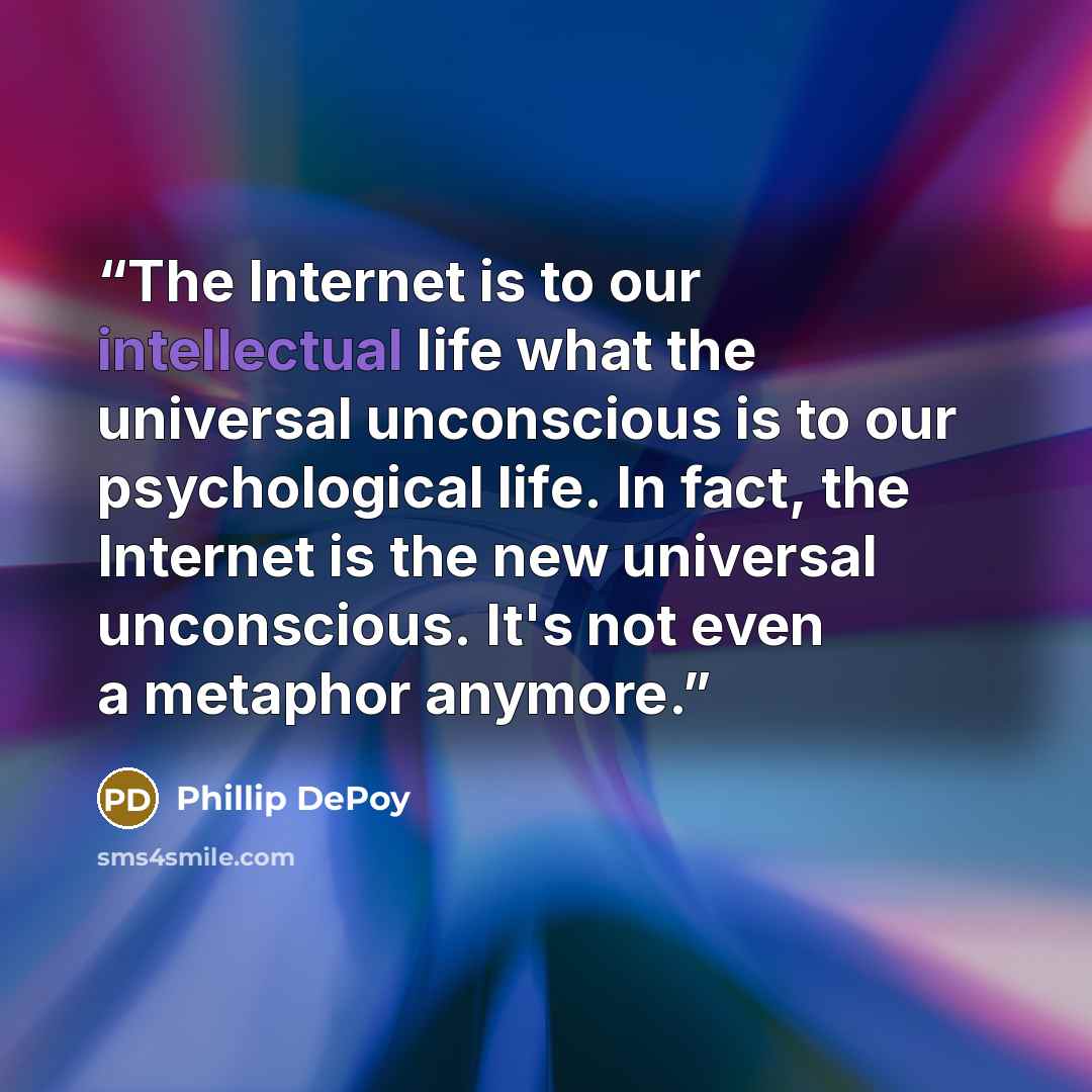 “The Internet is to our intellectual life what the universal unconscious is to our psychological life. In fact, the Internet is the new universal unconscious. It's not even a metaphor anymore.” quote by Phillip DePoy