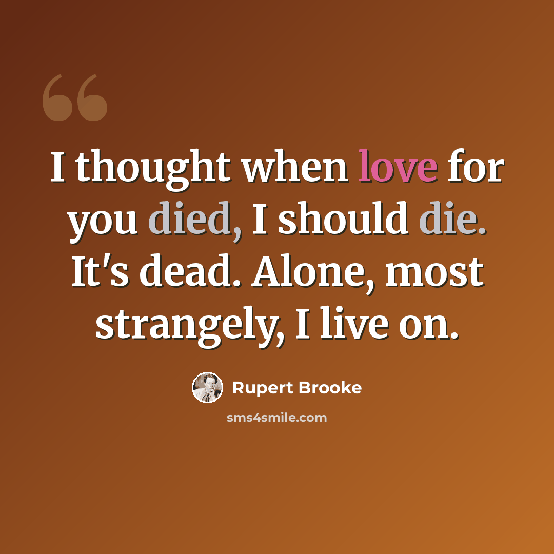 “I thought when love for you died, I should die. It's dead. Alone, most strangely, I live on.” quote by Rupert Brooke