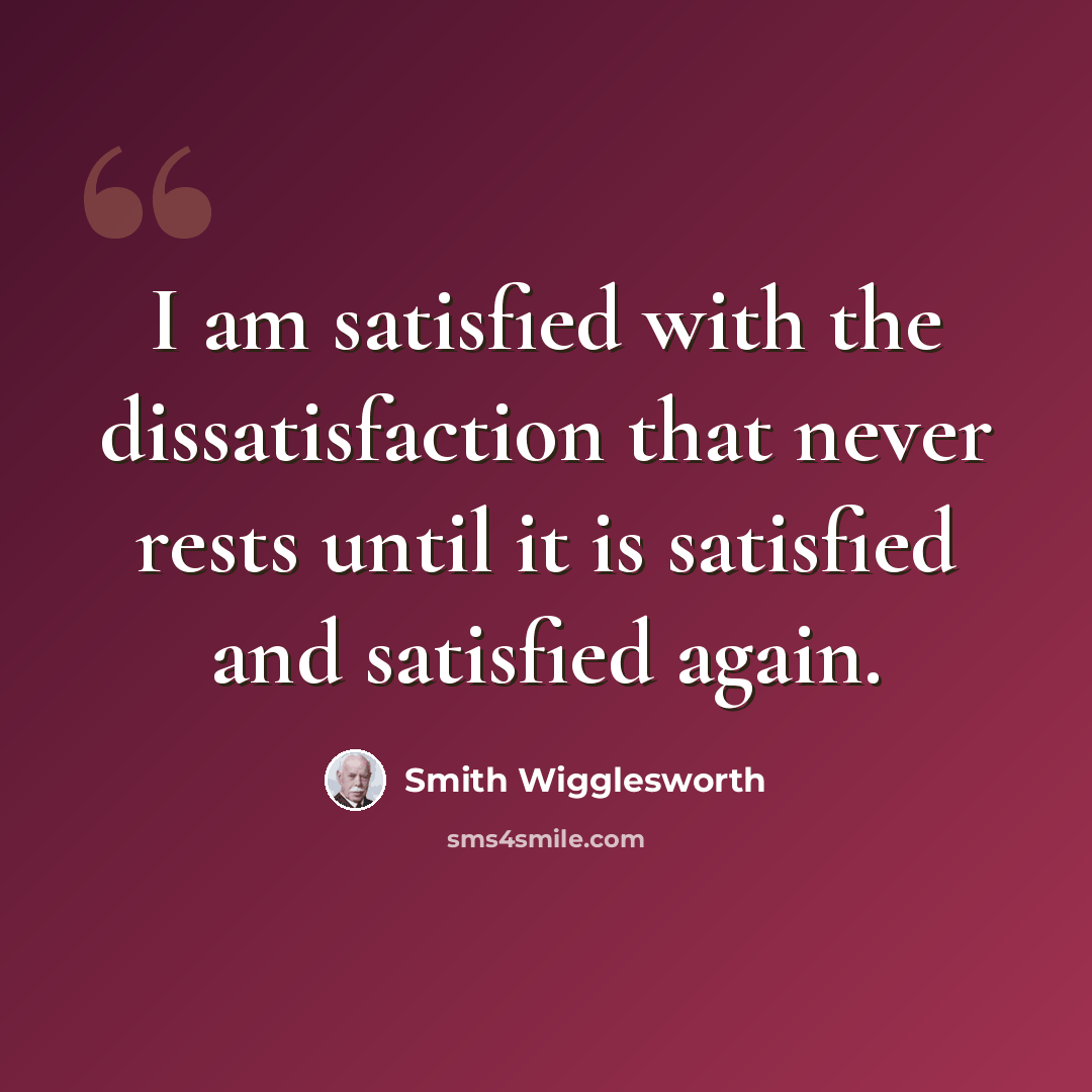“I am satisfied with the dissatisfaction that never rests until it is satisfied and satisfied again.” quote by Smith Wigglesworth
